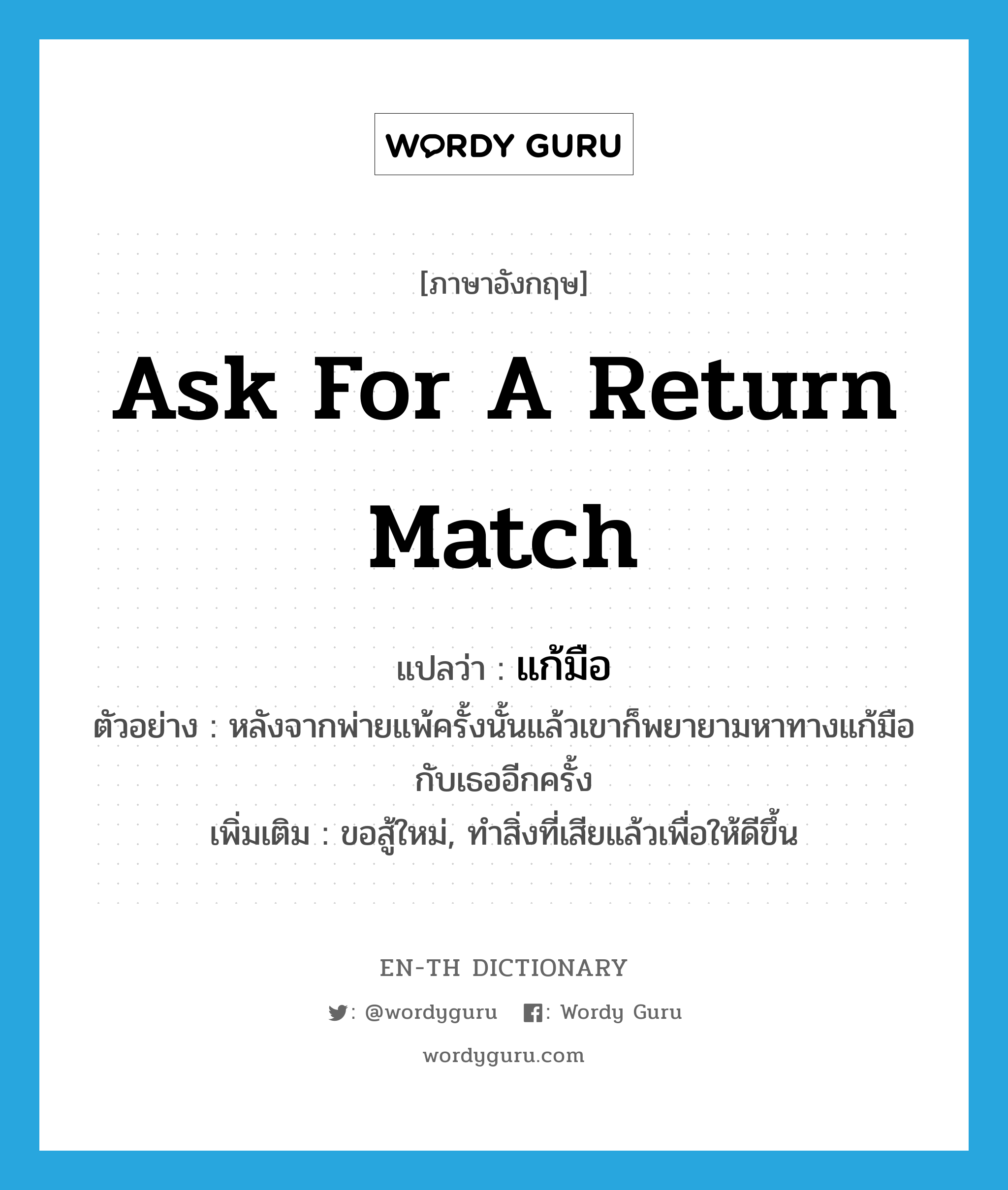 ask for a return match แปลว่า?, คำศัพท์ภาษาอังกฤษ ask for a return match แปลว่า แก้มือ ประเภท V ตัวอย่าง หลังจากพ่ายแพ้ครั้งนั้นแล้วเขาก็พยายามหาทางแก้มือกับเธออีกครั้ง เพิ่มเติม ขอสู้ใหม่, ทำสิ่งที่เสียแล้วเพื่อให้ดีขึ้น หมวด V