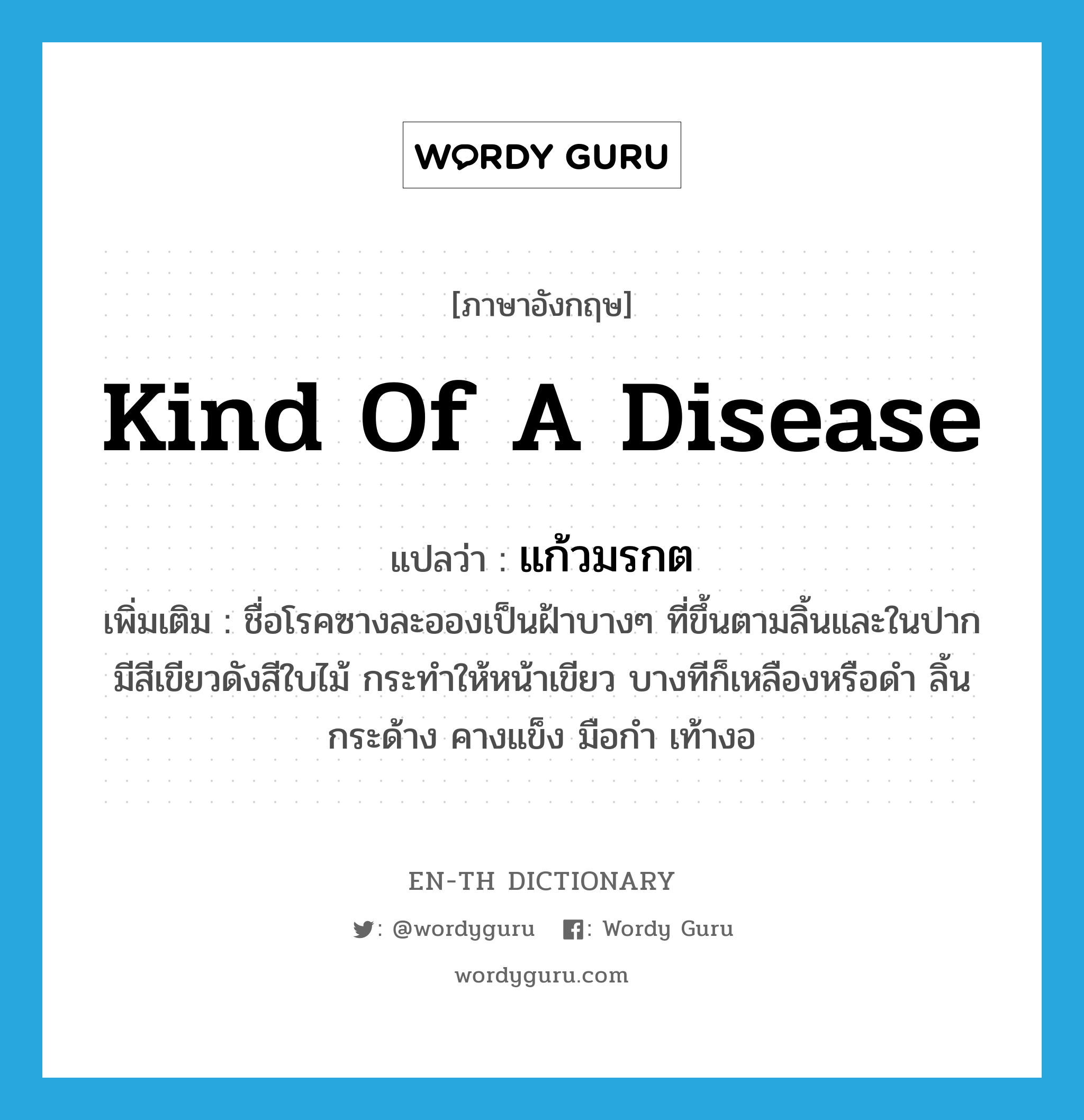 kind of a disease แปลว่า?, คำศัพท์ภาษาอังกฤษ kind of a disease แปลว่า แก้วมรกต ประเภท N เพิ่มเติม ชื่อโรคซางละอองเป็นฝ้าบางๆ ที่ขึ้นตามลิ้นและในปาก มีสีเขียวดังสีใบไม้ กระทำให้หน้าเขียว บางทีก็เหลืองหรือดำ ลิ้นกระด้าง คางแข็ง มือกำ เท้างอ หมวด N