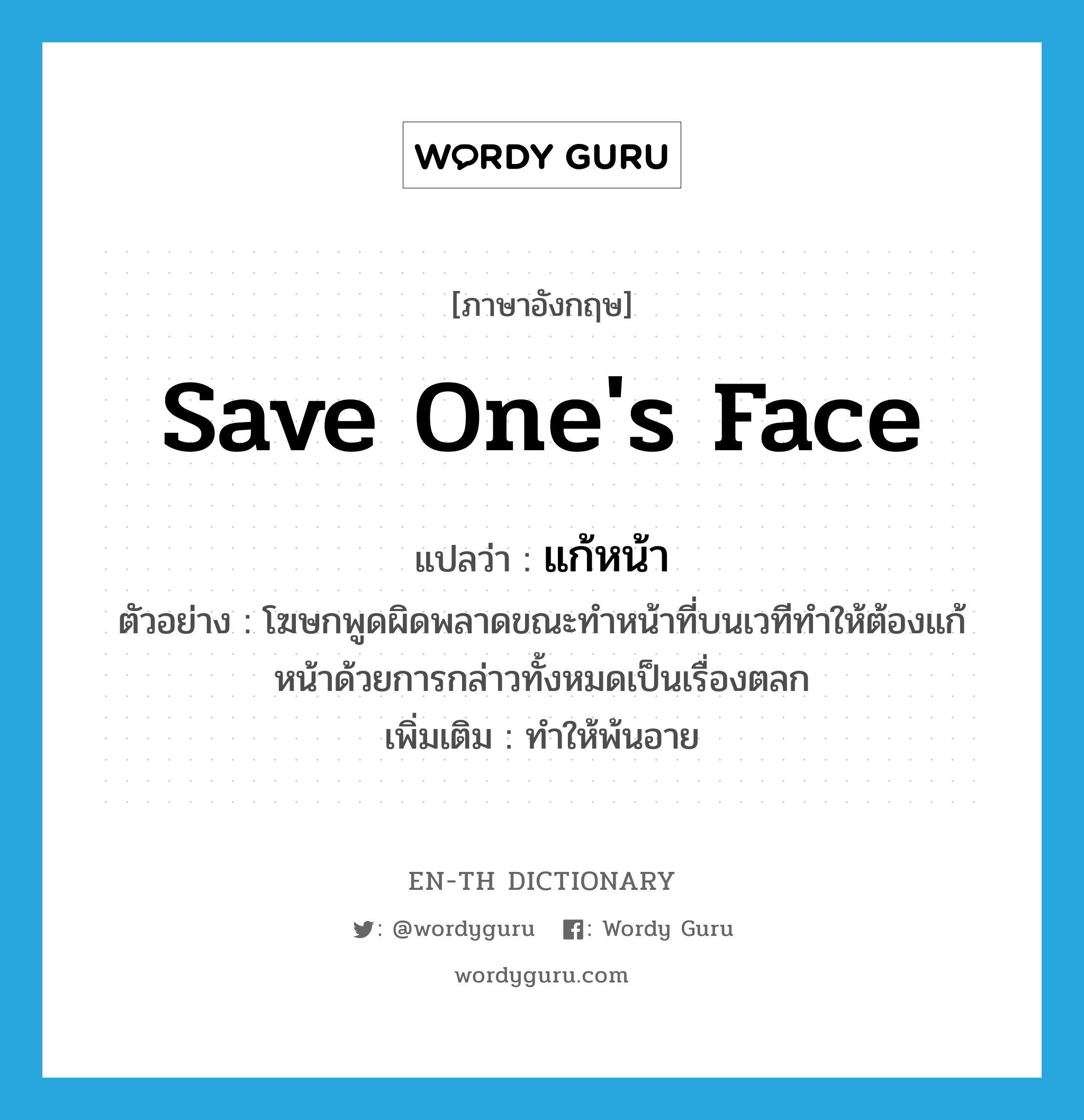 save one&#39;s face แปลว่า?, คำศัพท์ภาษาอังกฤษ save one&#39;s face แปลว่า แก้หน้า ประเภท V ตัวอย่าง โฆษกพูดผิดพลาดขณะทำหน้าที่บนเวทีทำให้ต้องแก้หน้าด้วยการกล่าวทั้งหมดเป็นเรื่องตลก เพิ่มเติม ทำให้พ้นอาย หมวด V