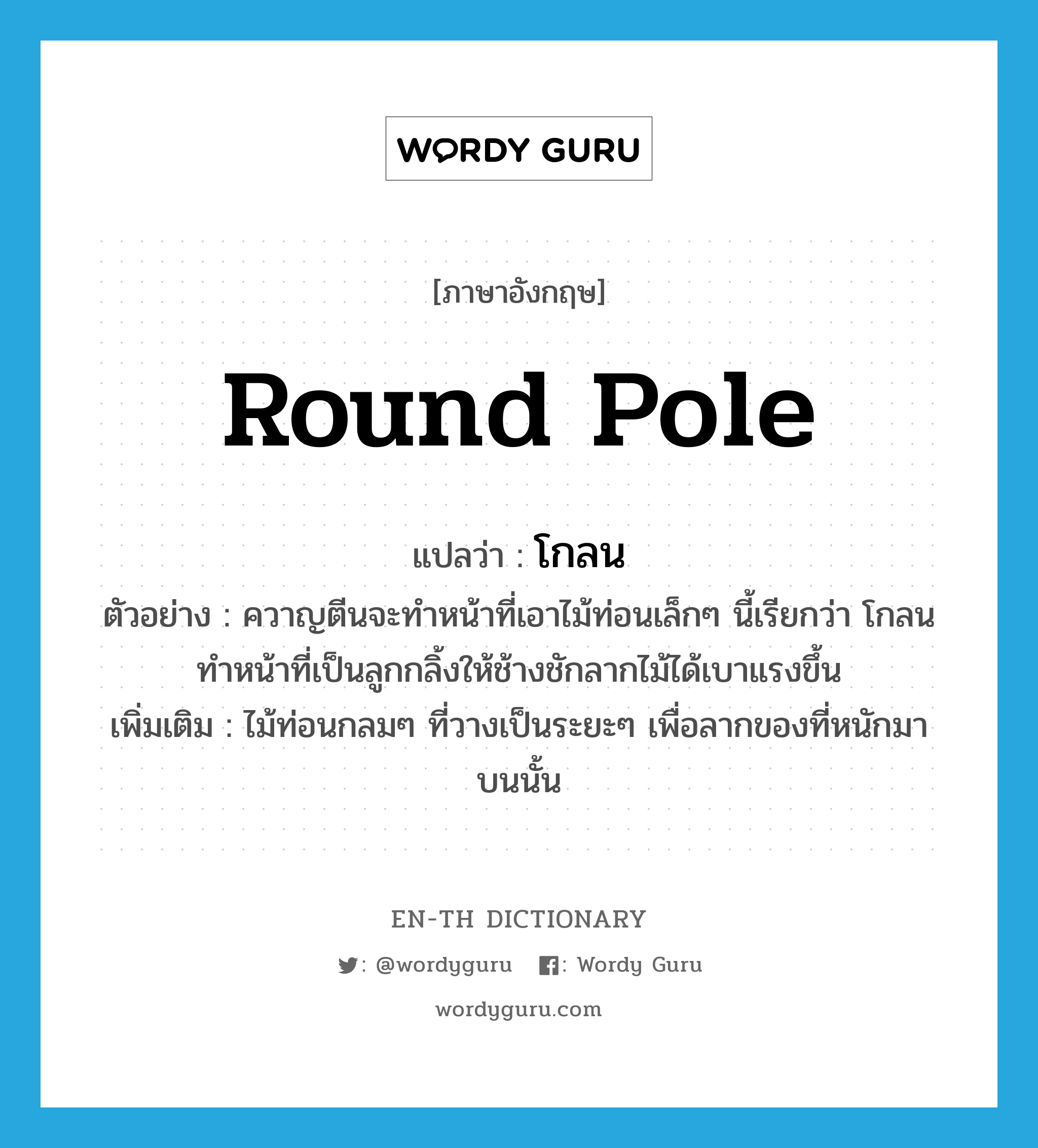 round pole แปลว่า?, คำศัพท์ภาษาอังกฤษ round pole แปลว่า โกลน ประเภท N ตัวอย่าง ควาญตีนจะทำหน้าที่เอาไม้ท่อนเล็กๆ นี้เรียกว่า โกลน ทำหน้าที่เป็นลูกกลิ้งให้ช้างชักลากไม้ได้เบาแรงขึ้น เพิ่มเติม ไม้ท่อนกลมๆ ที่วางเป็นระยะๆ เพื่อลากของที่หนักมาบนนั้น หมวด N