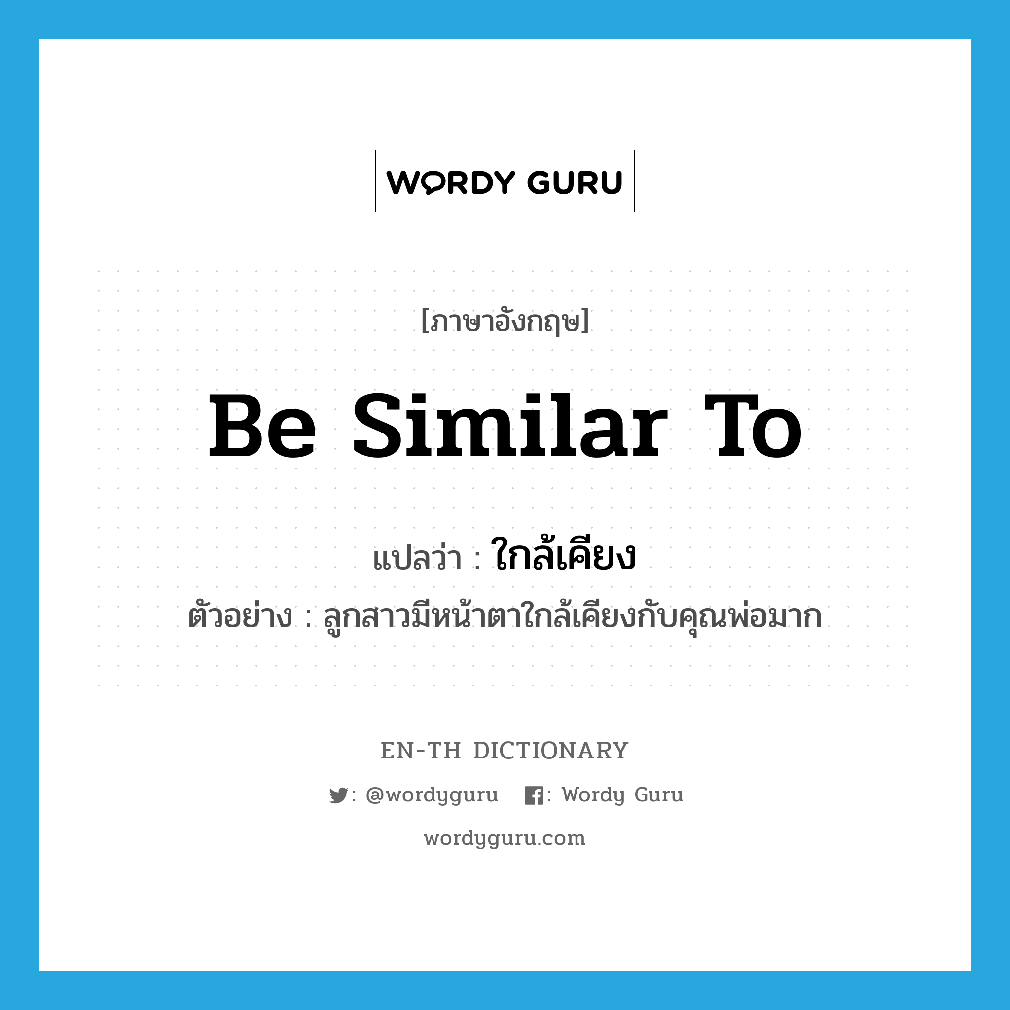 be similar to แปลว่า?, คำศัพท์ภาษาอังกฤษ be similar to แปลว่า ใกล้เคียง ประเภท V ตัวอย่าง ลูกสาวมีหน้าตาใกล้เคียงกับคุณพ่อมาก หมวด V