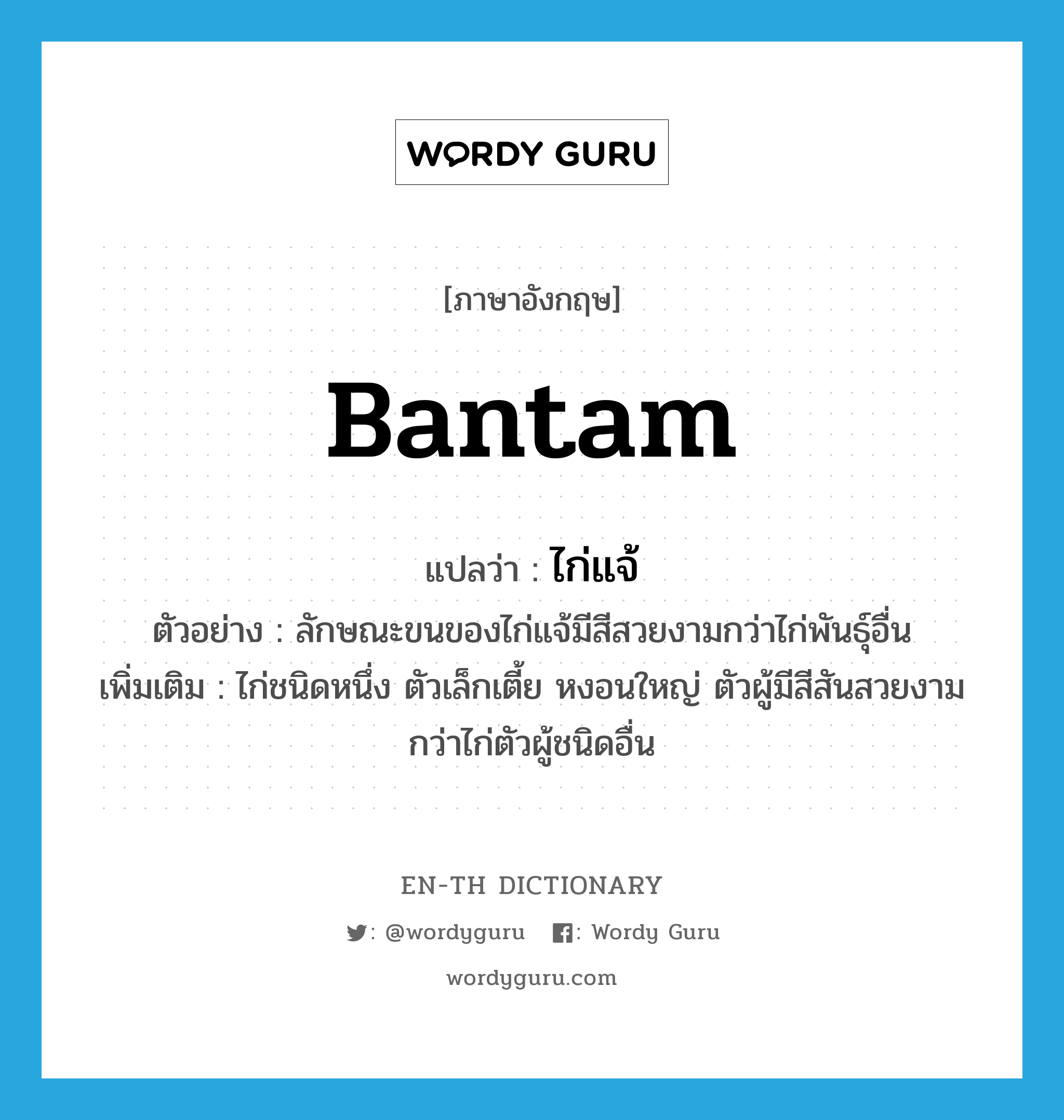 bantam แปลว่า?, คำศัพท์ภาษาอังกฤษ bantam แปลว่า ไก่แจ้ ประเภท N ตัวอย่าง ลักษณะขนของไก่แจ้มีสีสวยงามกว่าไก่พันธุ์อื่น เพิ่มเติม ไก่ชนิดหนึ่ง ตัวเล็กเตี้ย หงอนใหญ่ ตัวผู้มีสีสันสวยงามกว่าไก่ตัวผู้ชนิดอื่น หมวด N