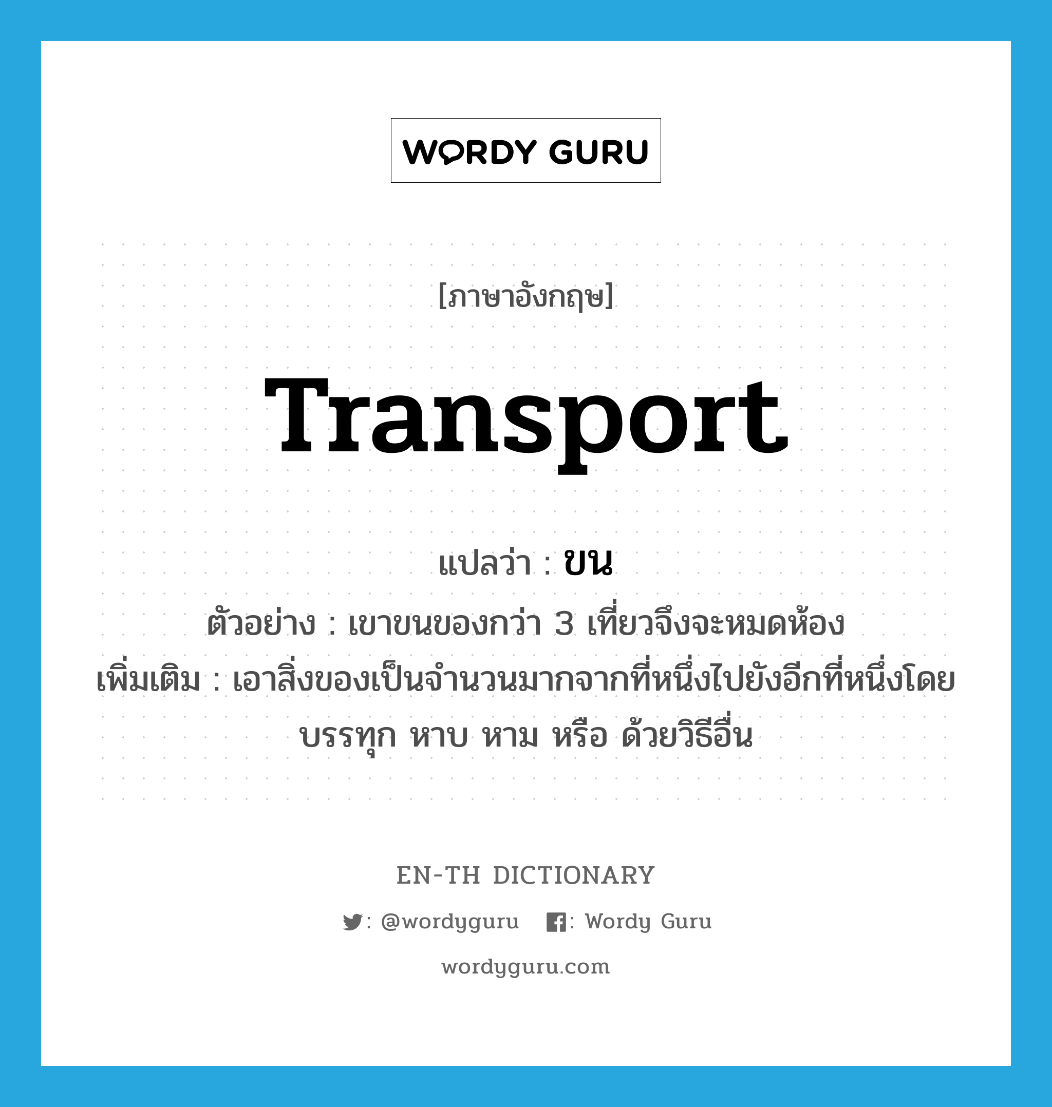 transport แปลว่า?, คำศัพท์ภาษาอังกฤษ transport แปลว่า ขน ประเภท V ตัวอย่าง เขาขนของกว่า 3 เที่ยวจึงจะหมดห้อง เพิ่มเติม เอาสิ่งของเป็นจำนวนมากจากที่หนึ่งไปยังอีกที่หนึ่งโดยบรรทุก หาบ หาม หรือ ด้วยวิธีอื่น หมวด V