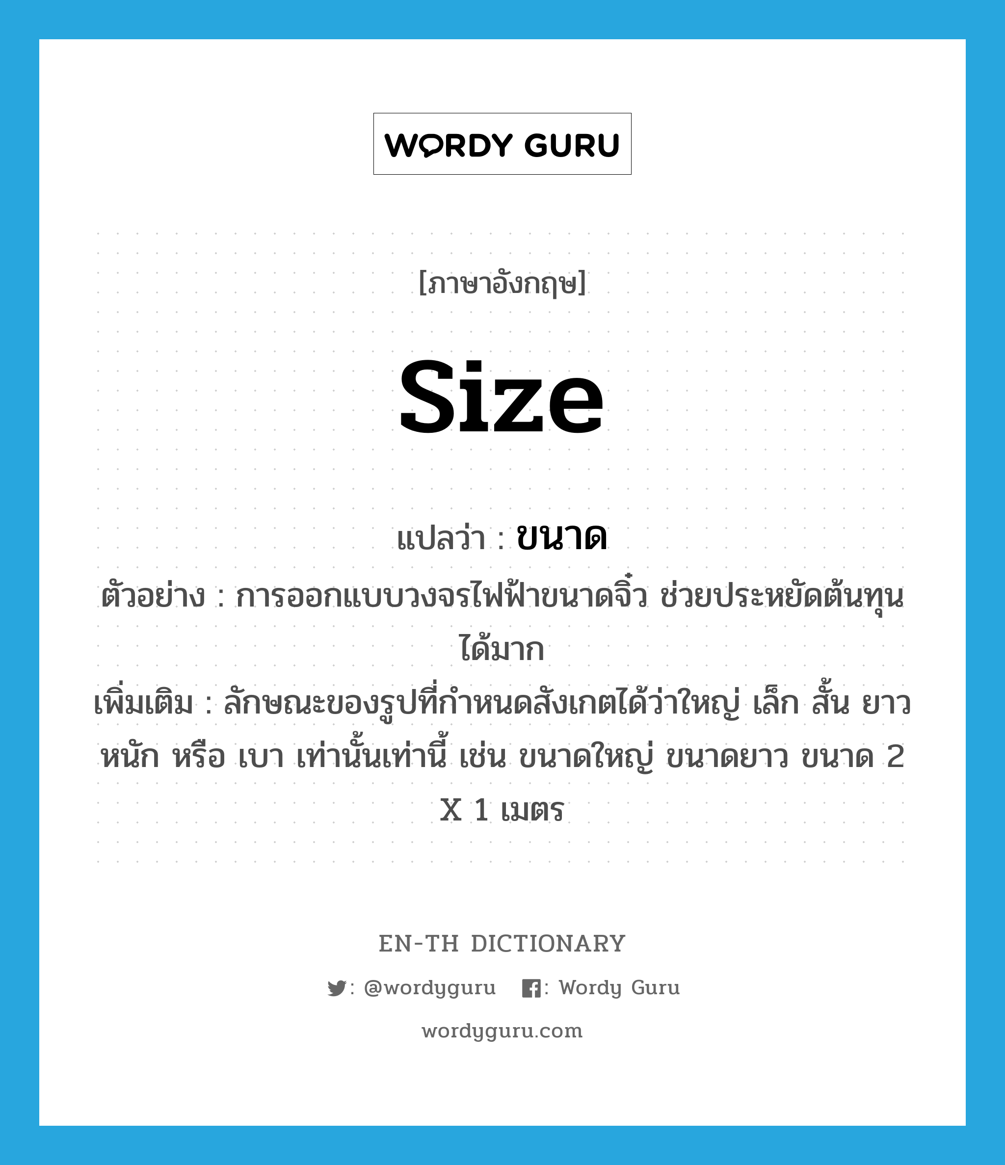 size แปลว่า?, คำศัพท์ภาษาอังกฤษ size แปลว่า ขนาด ประเภท N ตัวอย่าง การออกแบบวงจรไฟฟ้าขนาดจิ๋ว ช่วยประหยัดต้นทุนได้มาก เพิ่มเติม ลักษณะของรูปที่กำหนดสังเกตได้ว่าใหญ่ เล็ก สั้น ยาว หนัก หรือ เบา เท่านั้นเท่านี้ เช่น ขนาดใหญ่ ขนาดยาว ขนาด 2 X 1 เมตร หมวด N