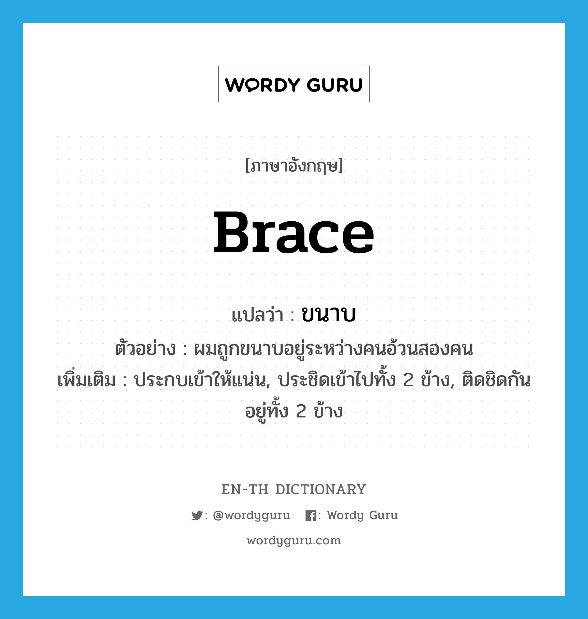 brace แปลว่า?, คำศัพท์ภาษาอังกฤษ brace แปลว่า ขนาบ ประเภท V ตัวอย่าง ผมถูกขนาบอยู่ระหว่างคนอ้วนสองคน เพิ่มเติม ประกบเข้าให้แน่น, ประชิดเข้าไปทั้ง 2 ข้าง, ติดชิดกันอยู่ทั้ง 2 ข้าง หมวด V