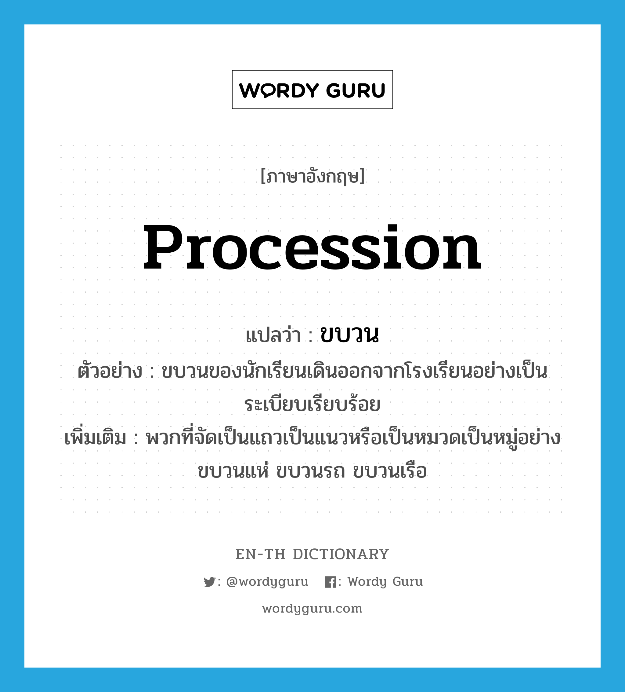 procession แปลว่า?, คำศัพท์ภาษาอังกฤษ procession แปลว่า ขบวน ประเภท N ตัวอย่าง ขบวนของนักเรียนเดินออกจากโรงเรียนอย่างเป็นระเบียบเรียบร้อย เพิ่มเติม พวกที่จัดเป็นแถวเป็นแนวหรือเป็นหมวดเป็นหมู่อย่างขบวนแห่ ขบวนรถ ขบวนเรือ หมวด N