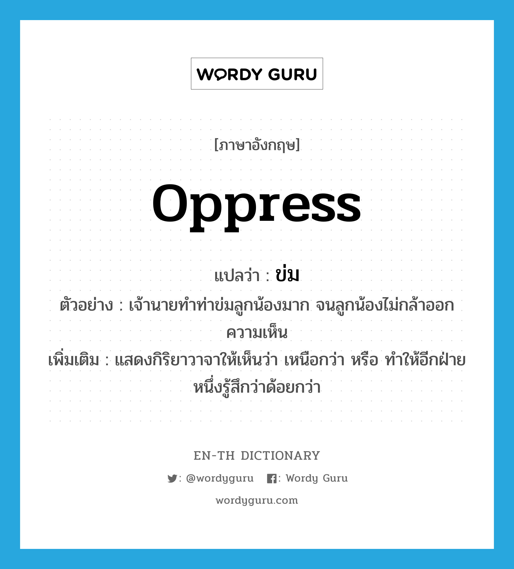 oppress แปลว่า?, คำศัพท์ภาษาอังกฤษ oppress แปลว่า ข่ม ประเภท V ตัวอย่าง เจ้านายทำท่าข่มลูกน้องมาก จนลูกน้องไม่กล้าออกความเห็น เพิ่มเติม แสดงกิริยาวาจาให้เห็นว่า เหนือกว่า หรือ ทำให้อีกฝ่ายหนึ่งรู้สึกว่าด้อยกว่า หมวด V