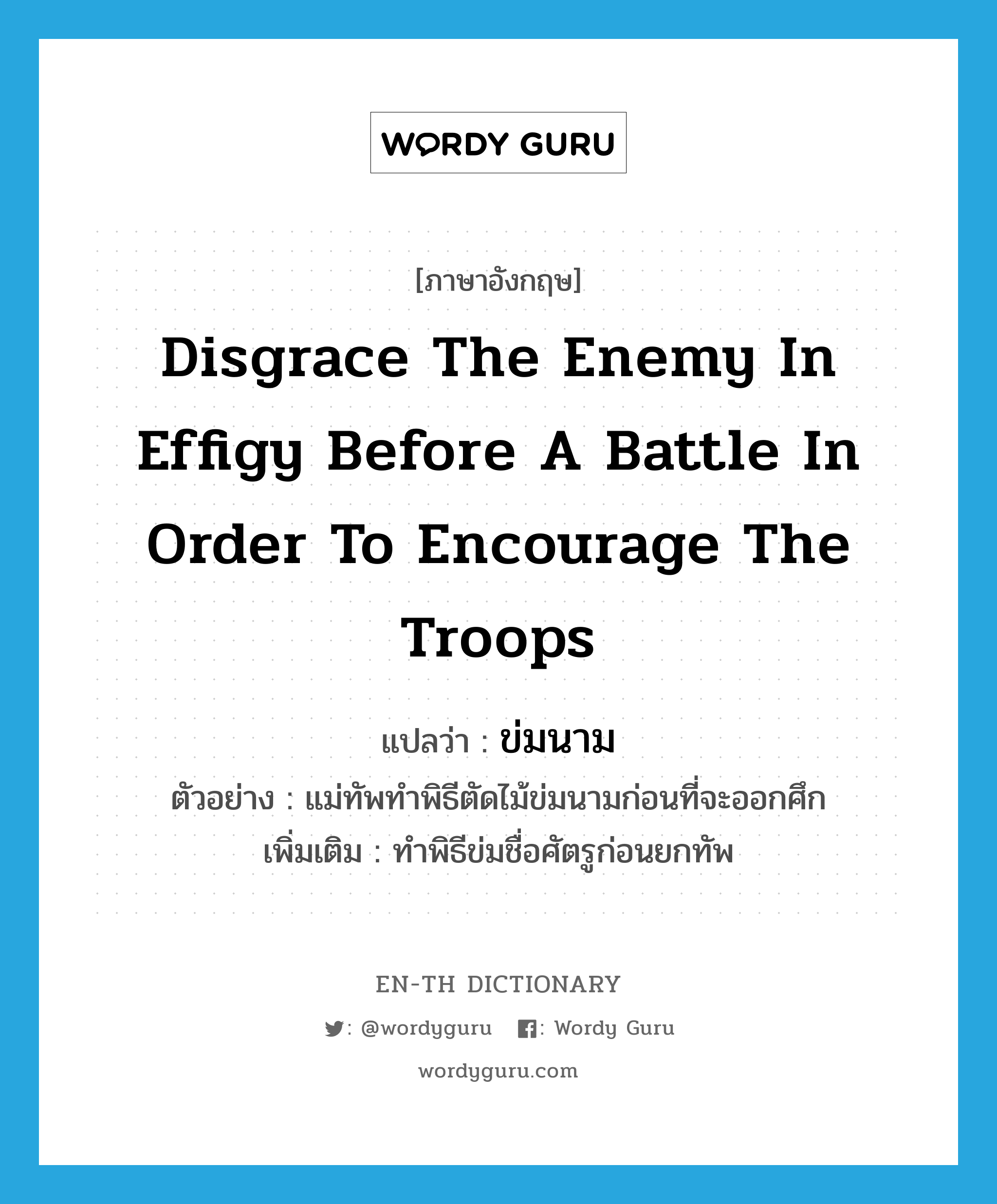 disgrace the enemy in effigy before a battle in order to encourage the troops แปลว่า?, คำศัพท์ภาษาอังกฤษ disgrace the enemy in effigy before a battle in order to encourage the troops แปลว่า ข่มนาม ประเภท V ตัวอย่าง แม่ทัพทำพิธีตัดไม้ข่มนามก่อนที่จะออกศึก เพิ่มเติม ทำพิธีข่มชื่อศัตรูก่อนยกทัพ หมวด V