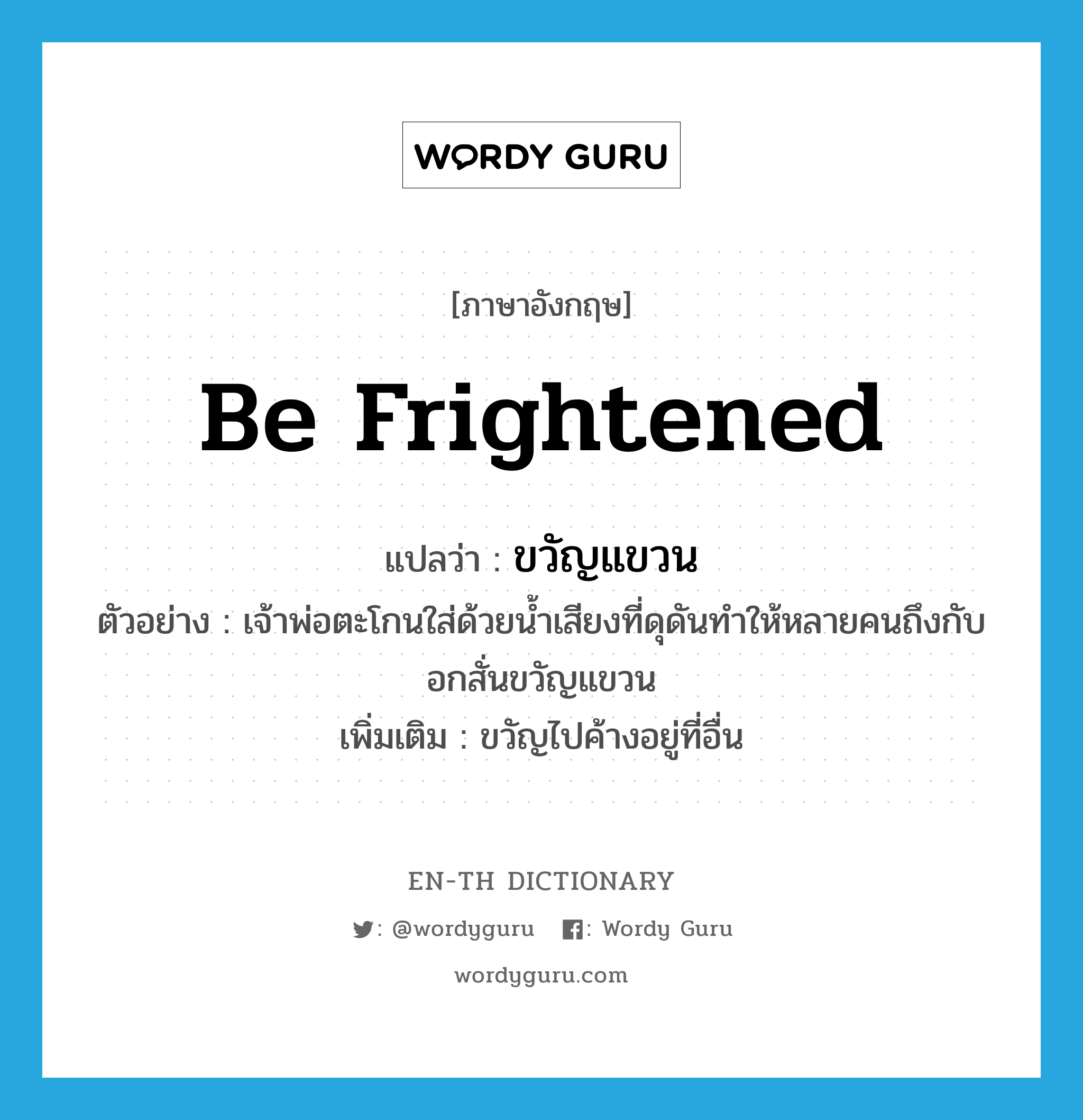 be frightened แปลว่า?, คำศัพท์ภาษาอังกฤษ be frightened แปลว่า ขวัญแขวน ประเภท V ตัวอย่าง เจ้าพ่อตะโกนใส่ด้วยน้ำเสียงที่ดุดันทำให้หลายคนถึงกับอกสั่นขวัญแขวน เพิ่มเติม ขวัญไปค้างอยู่ที่อื่น หมวด V