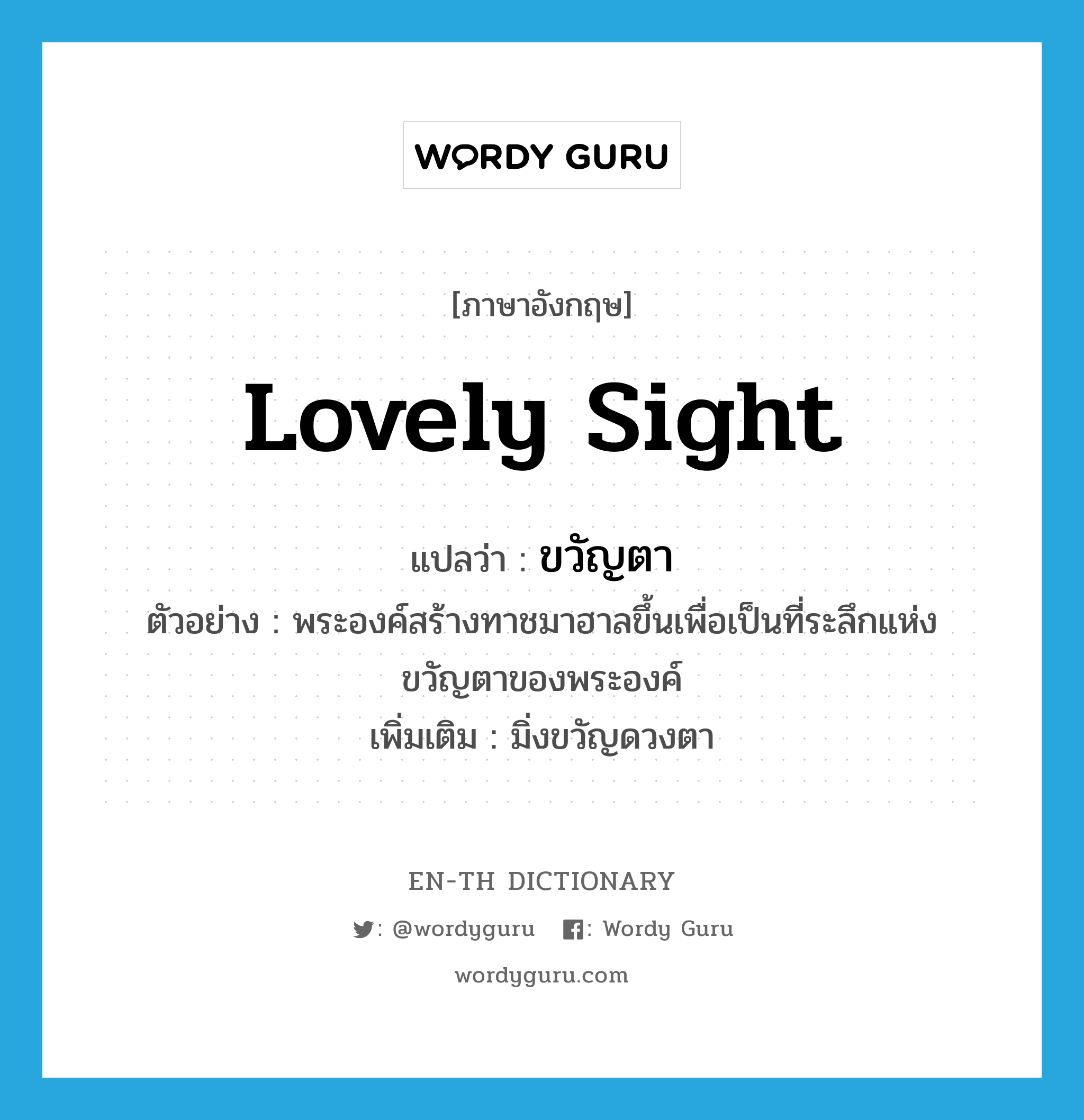 lovely sight แปลว่า?, คำศัพท์ภาษาอังกฤษ lovely sight แปลว่า ขวัญตา ประเภท N ตัวอย่าง พระองค์สร้างทาชมาฮาลขึ้นเพื่อเป็นที่ระลึกแห่งขวัญตาของพระองค์ เพิ่มเติม มิ่งขวัญดวงตา หมวด N