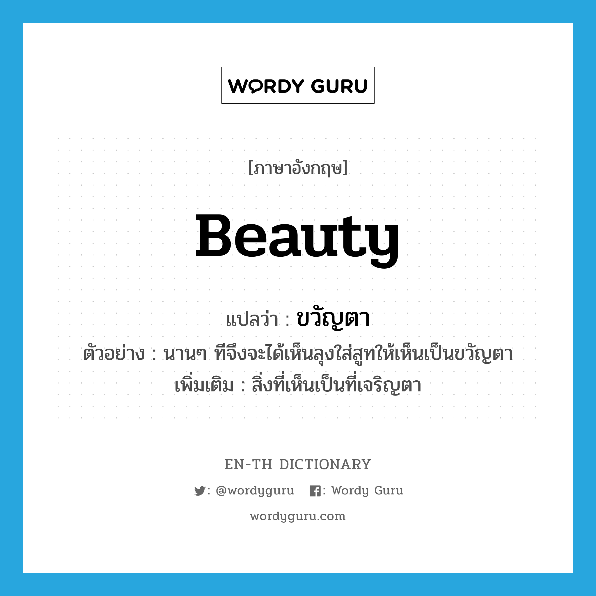 beauty แปลว่า?, คำศัพท์ภาษาอังกฤษ beauty แปลว่า ขวัญตา ประเภท N ตัวอย่าง นานๆ ทีจึงจะได้เห็นลุงใส่สูทให้เห็นเป็นขวัญตา เพิ่มเติม สิ่งที่เห็นเป็นที่เจริญตา หมวด N