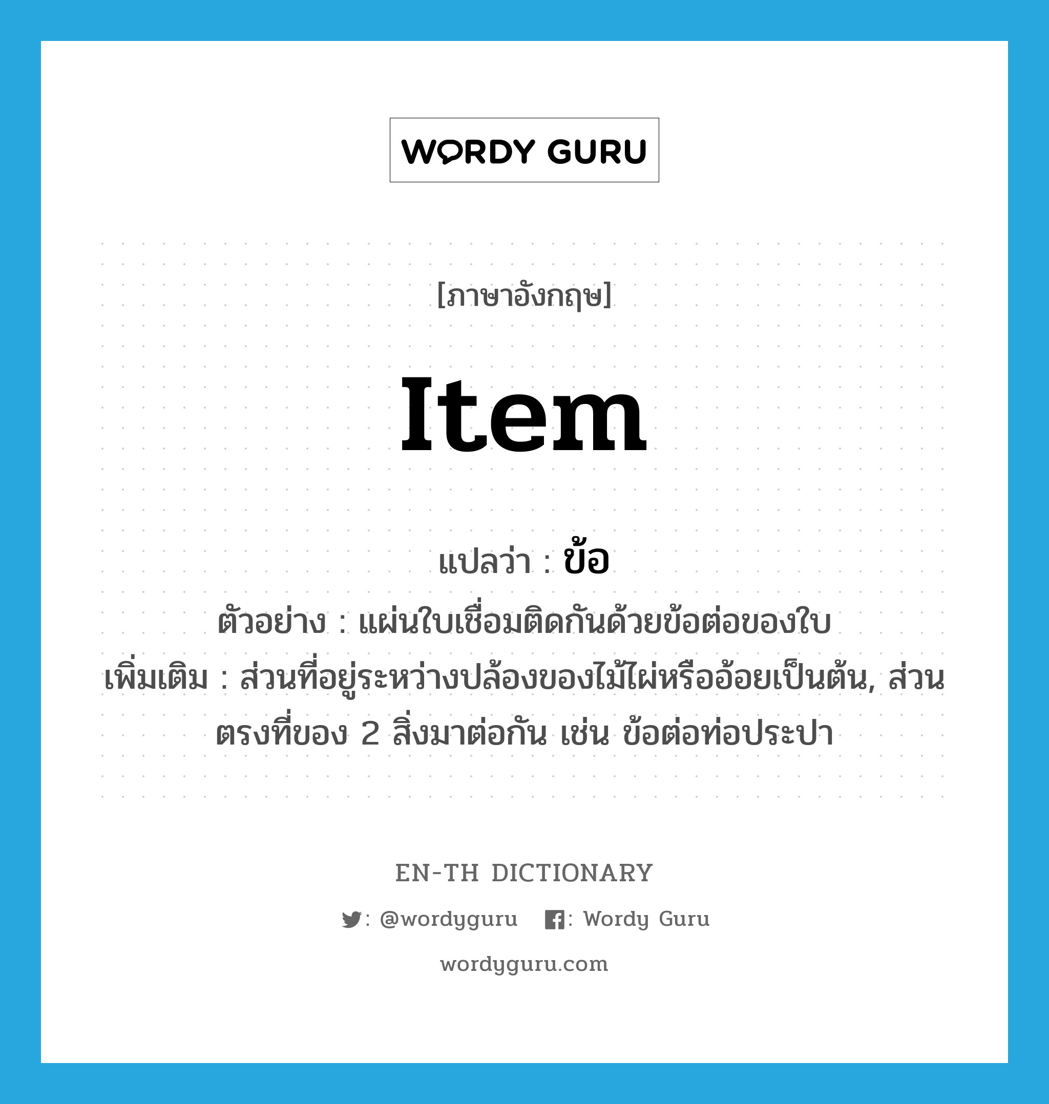 item แปลว่า?, คำศัพท์ภาษาอังกฤษ item แปลว่า ข้อ ประเภท N ตัวอย่าง แผ่นใบเชื่อมติดกันด้วยข้อต่อของใบ เพิ่มเติม ส่วนที่อยู่ระหว่างปล้องของไม้ไผ่หรืออ้อยเป็นต้น, ส่วนตรงที่ของ 2 สิ่งมาต่อกัน เช่น ข้อต่อท่อประปา หมวด N