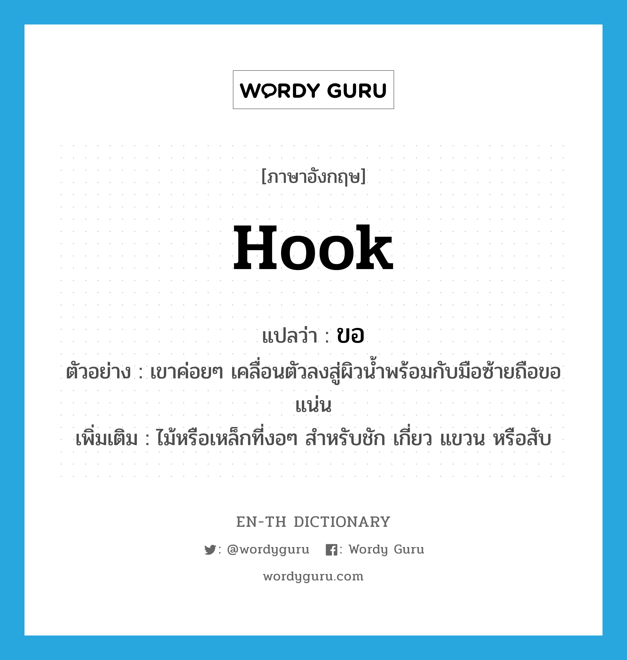 hook แปลว่า?, คำศัพท์ภาษาอังกฤษ hook แปลว่า ขอ ประเภท N ตัวอย่าง เขาค่อยๆ เคลื่อนตัวลงสู่ผิวน้ำพร้อมกับมือซ้ายถือขอแน่น เพิ่มเติม ไม้หรือเหล็กที่งอๆ สำหรับชัก เกี่ยว แขวน หรือสับ หมวด N