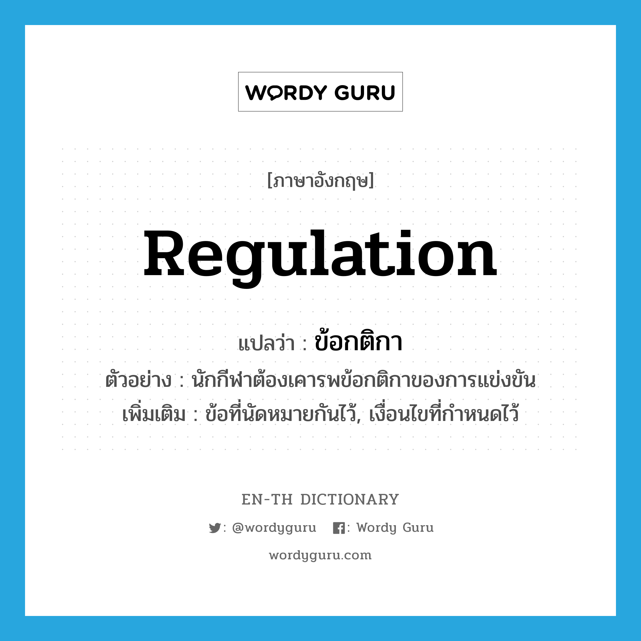 regulation แปลว่า?, คำศัพท์ภาษาอังกฤษ regulation แปลว่า ข้อกติกา ประเภท N ตัวอย่าง นักกีฬาต้องเคารพข้อกติกาของการแข่งขัน เพิ่มเติม ข้อที่นัดหมายกันไว้, เงื่อนไขที่กำหนดไว้ หมวด N