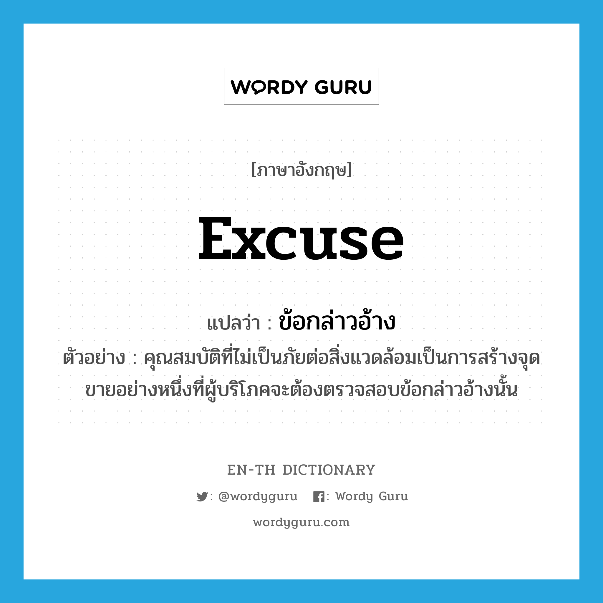 excuse แปลว่า?, คำศัพท์ภาษาอังกฤษ excuse แปลว่า ข้อกล่าวอ้าง ประเภท N ตัวอย่าง คุณสมบัติที่ไม่เป็นภัยต่อสิ่งแวดล้อมเป็นการสร้างจุดขายอย่างหนึ่งที่ผู้บริโภคจะต้องตรวจสอบข้อกล่าวอ้างนั้น หมวด N