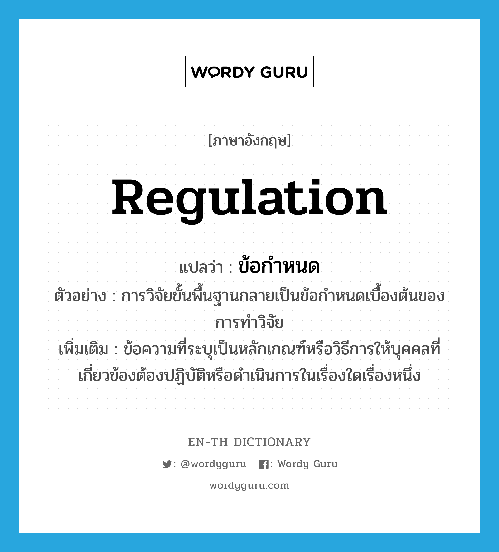 regulation แปลว่า?, คำศัพท์ภาษาอังกฤษ regulation แปลว่า ข้อกำหนด ประเภท N ตัวอย่าง การวิจัยขั้นพื้นฐานกลายเป็นข้อกำหนดเบื้องต้นของการทำวิจัย เพิ่มเติม ข้อความที่ระบุเป็นหลักเกณฑ์หรือวิธีการให้บุคคลที่เกี่ยวข้องต้องปฏิบัติหรือดำเนินการในเรื่องใดเรื่องหนึ่ง หมวด N