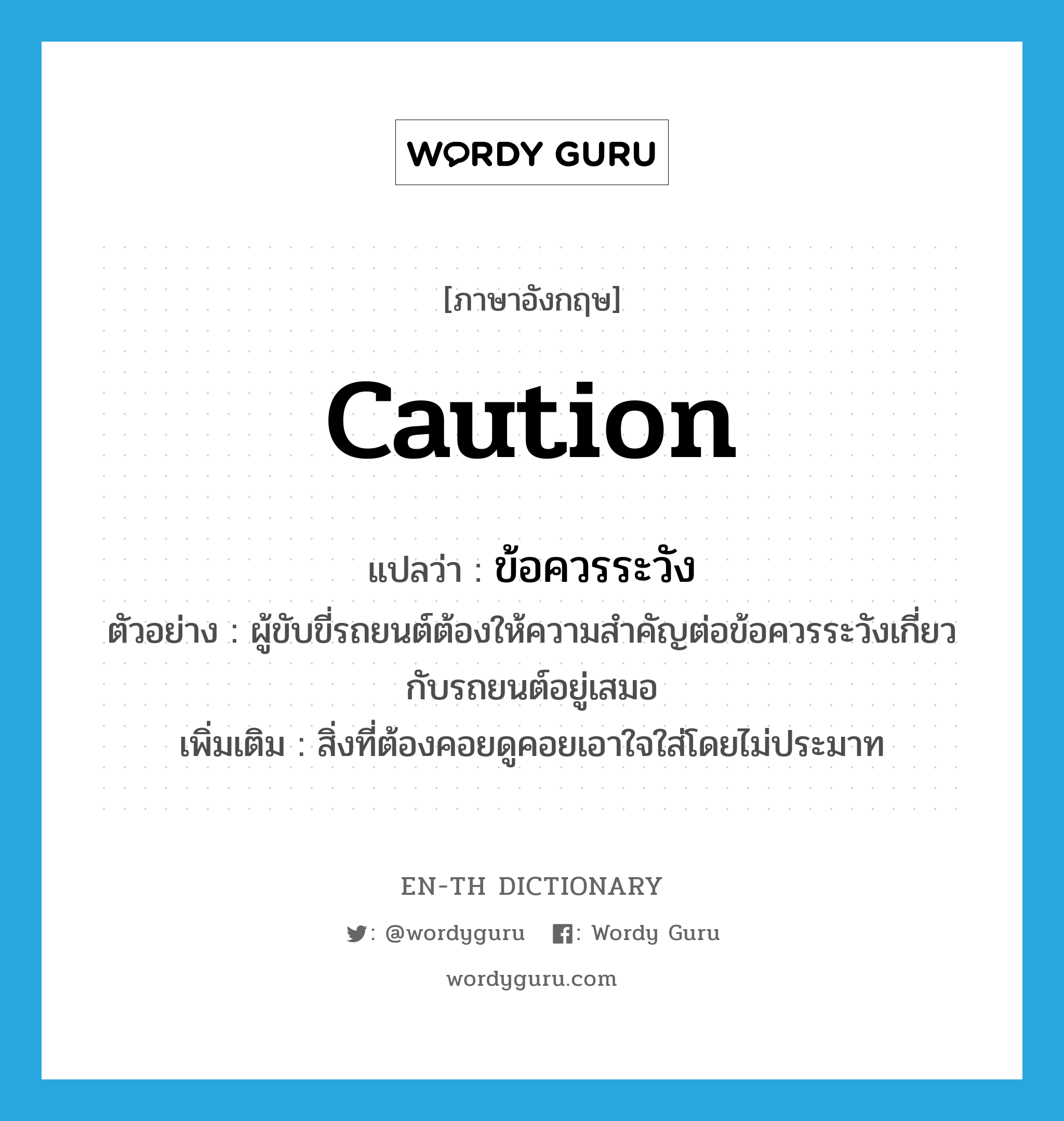 caution แปลว่า?, คำศัพท์ภาษาอังกฤษ caution แปลว่า ข้อควรระวัง ประเภท N ตัวอย่าง ผู้ขับขี่รถยนต์ต้องให้ความสำคัญต่อข้อควรระวังเกี่ยวกับรถยนต์อยู่เสมอ เพิ่มเติม สิ่งที่ต้องคอยดูคอยเอาใจใส่โดยไม่ประมาท หมวด N