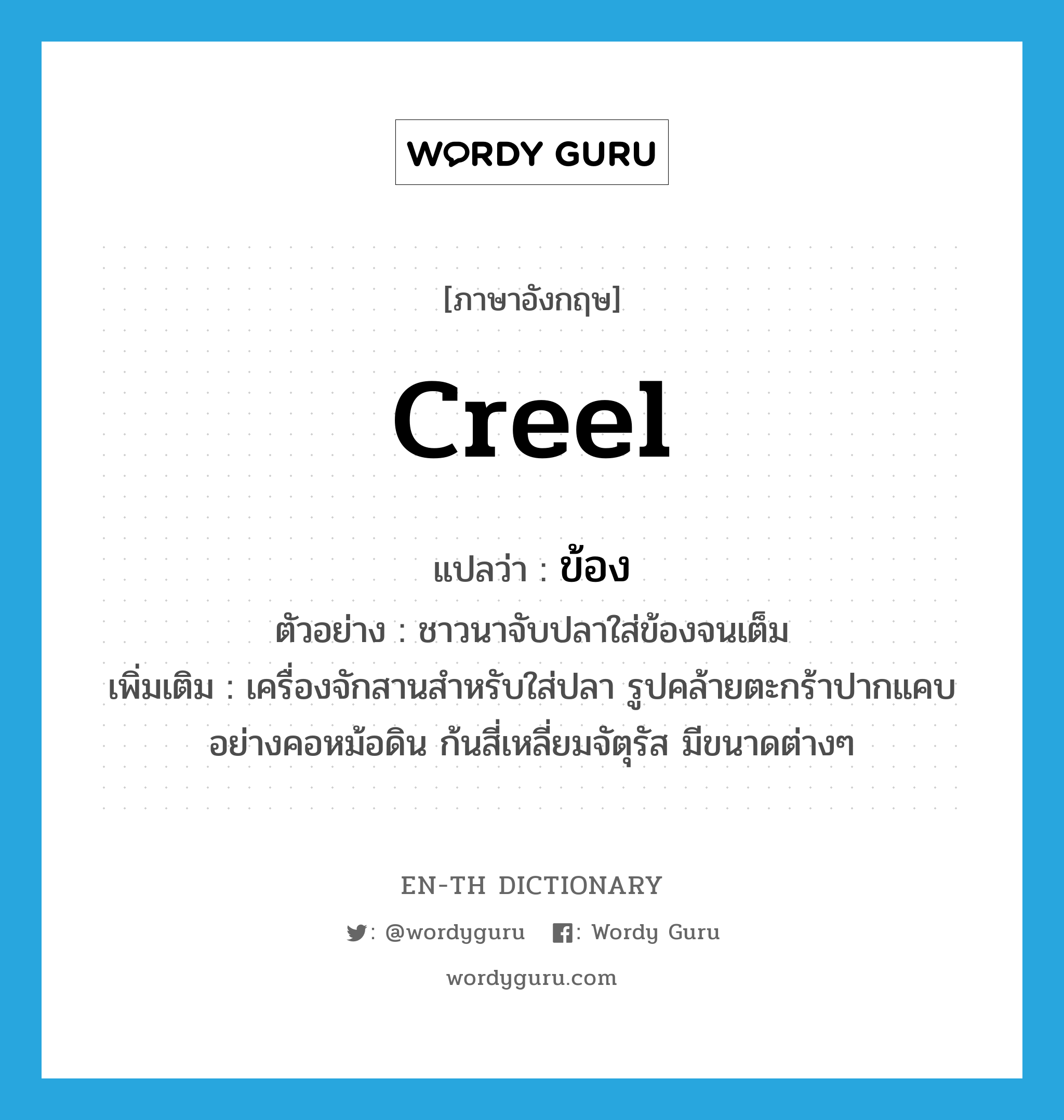 creel แปลว่า?, คำศัพท์ภาษาอังกฤษ creel แปลว่า ข้อง ประเภท N ตัวอย่าง ชาวนาจับปลาใส่ข้องจนเต็ม เพิ่มเติม เครื่องจักสานสำหรับใส่ปลา รูปคล้ายตะกร้าปากแคบอย่างคอหม้อดิน ก้นสี่เหลี่ยมจัตุรัส มีขนาดต่างๆ หมวด N