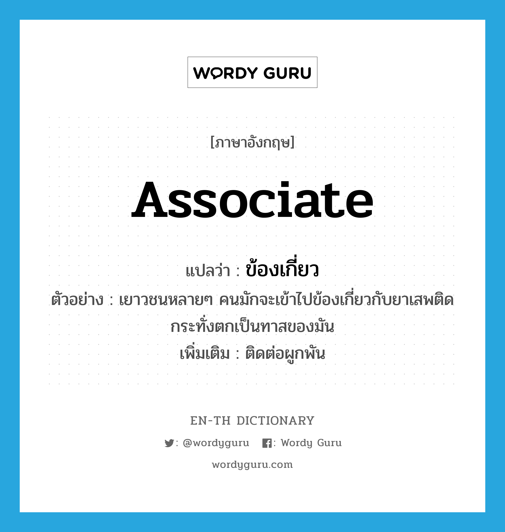 associate แปลว่า?, คำศัพท์ภาษาอังกฤษ associate แปลว่า ข้องเกี่ยว ประเภท V ตัวอย่าง เยาวชนหลายๆ คนมักจะเข้าไปข้องเกี่ยวกับยาเสพติดกระทั่งตกเป็นทาสของมัน เพิ่มเติม ติดต่อผูกพัน หมวด V