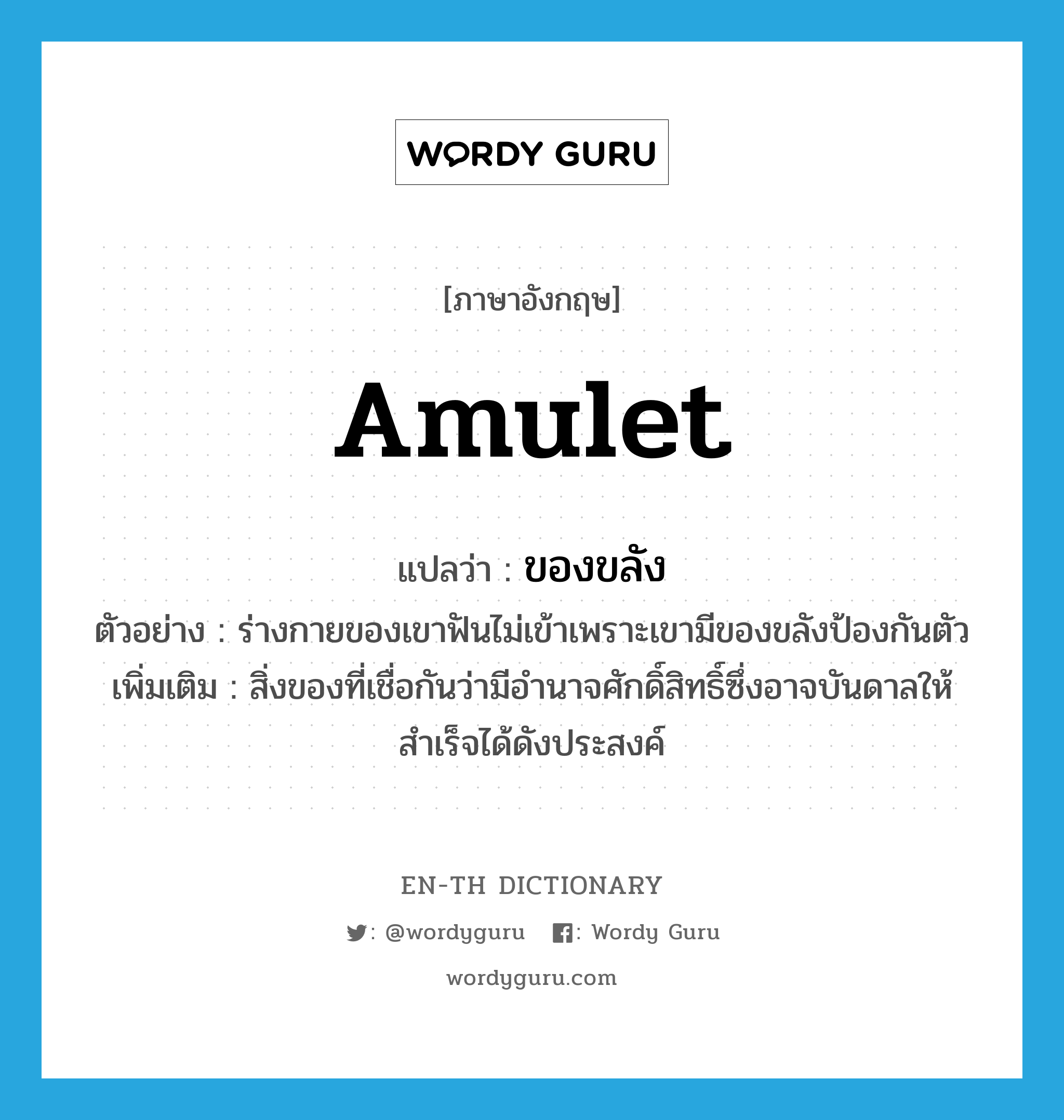 amulet แปลว่า?, คำศัพท์ภาษาอังกฤษ amulet แปลว่า ของขลัง ประเภท N ตัวอย่าง ร่างกายของเขาฟันไม่เข้าเพราะเขามีของขลังป้องกันตัว เพิ่มเติม สิ่งของที่เชื่อกันว่ามีอำนาจศักดิ์สิทธิ์ซึ่งอาจบันดาลให้สำเร็จได้ดังประสงค์ หมวด N