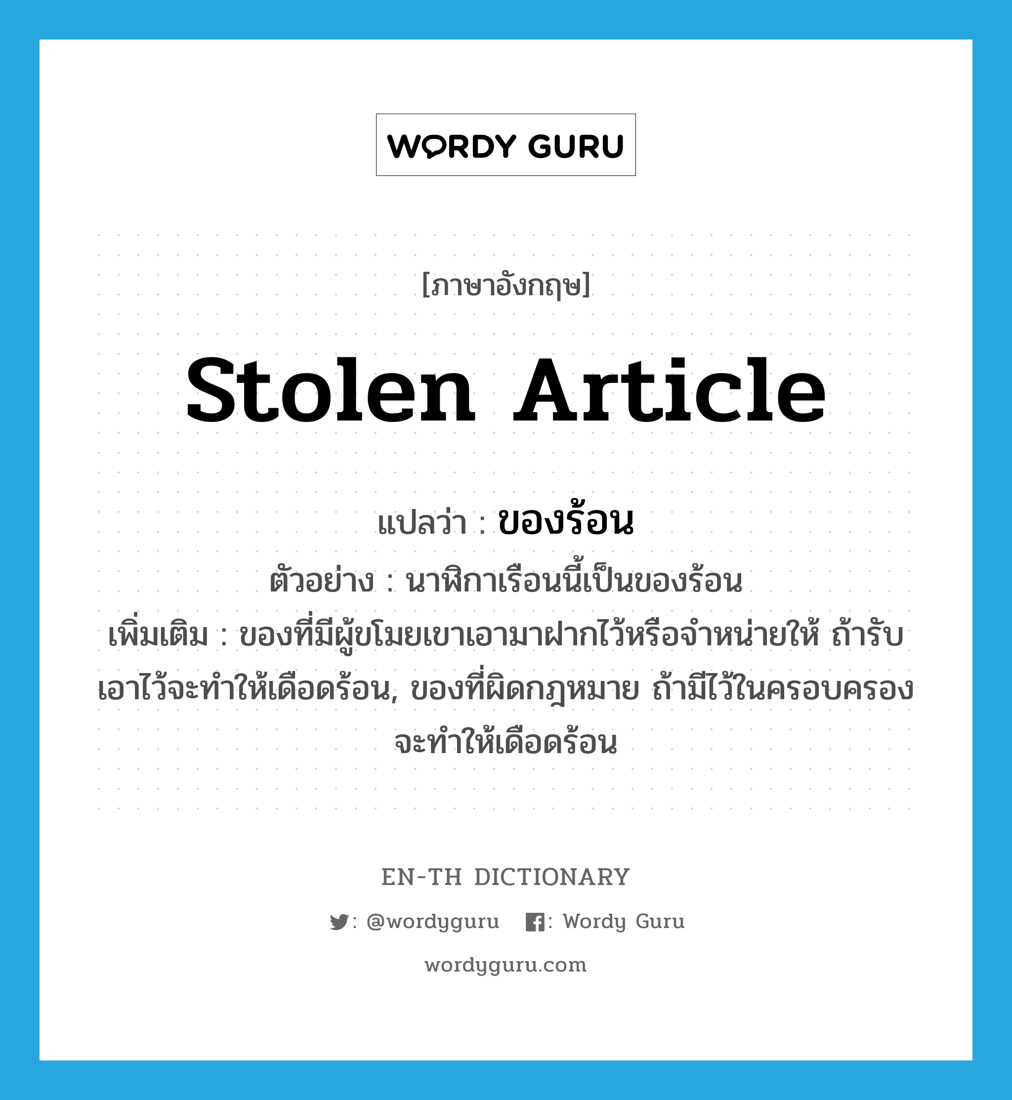 stolen article แปลว่า?, คำศัพท์ภาษาอังกฤษ stolen article แปลว่า ของร้อน ประเภท N ตัวอย่าง นาฬิกาเรือนนี้เป็นของร้อน เพิ่มเติม ของที่มีผู้ขโมยเขาเอามาฝากไว้หรือจำหน่ายให้ ถ้ารับเอาไว้จะทำให้เดือดร้อน, ของที่ผิดกฎหมาย ถ้ามีไว้ในครอบครองจะทำให้เดือดร้อน หมวด N