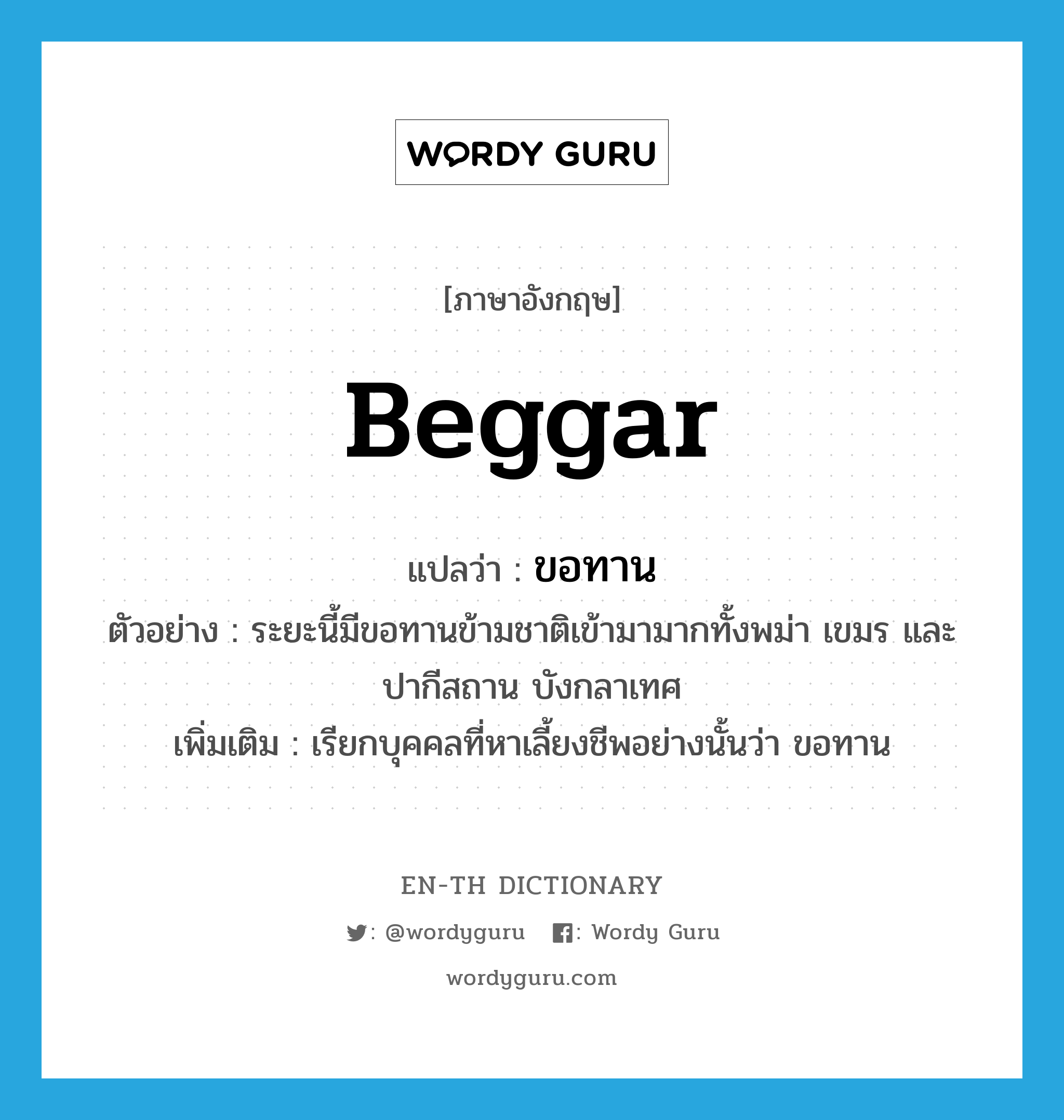 beggar แปลว่า?, คำศัพท์ภาษาอังกฤษ beggar แปลว่า ขอทาน ประเภท N ตัวอย่าง ระยะนี้มีขอทานข้ามชาติเข้ามามากทั้งพม่า เขมร และปากีสถาน บังกลาเทศ เพิ่มเติม เรียกบุคคลที่หาเลี้ยงชีพอย่างนั้นว่า ขอทาน หมวด N