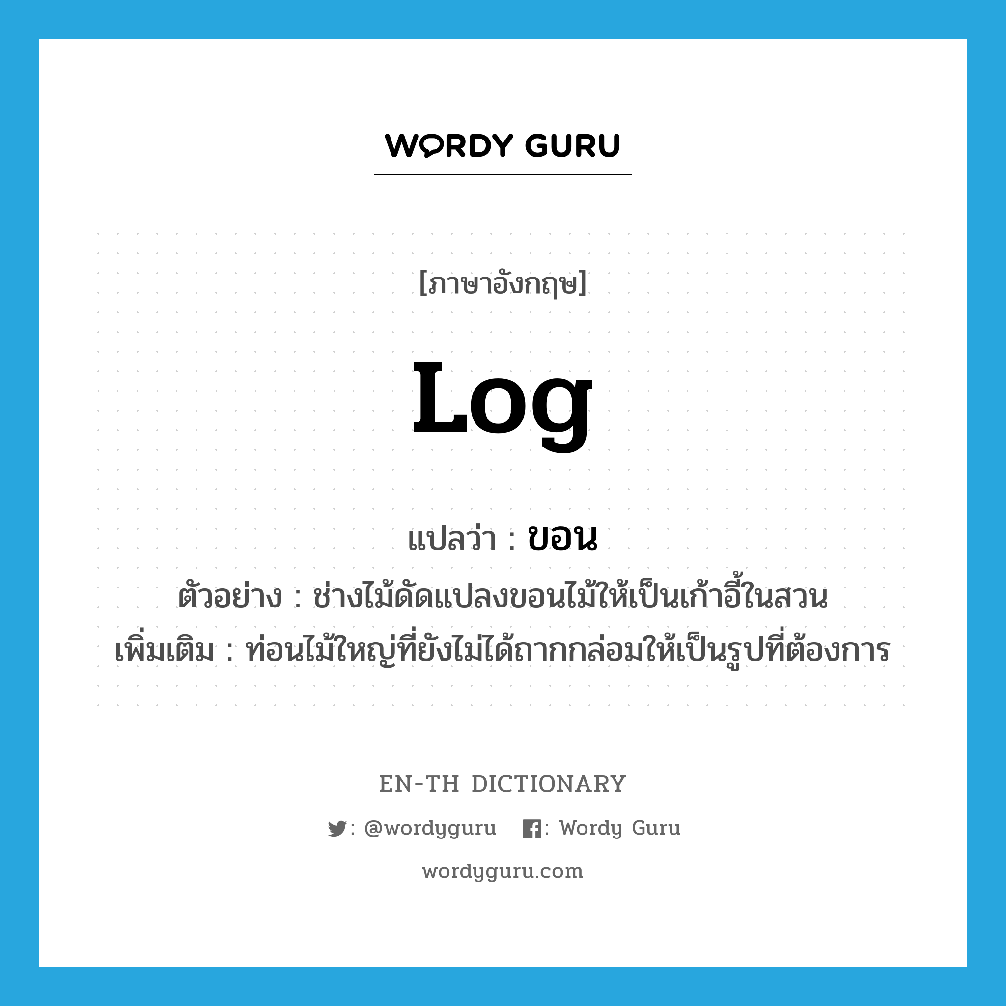 log แปลว่า?, คำศัพท์ภาษาอังกฤษ log แปลว่า ขอน ประเภท N ตัวอย่าง ช่างไม้ดัดแปลงขอนไม้ให้เป็นเก้าอี้ในสวน เพิ่มเติม ท่อนไม้ใหญ่ที่ยังไม่ได้ถากกล่อมให้เป็นรูปที่ต้องการ หมวด N