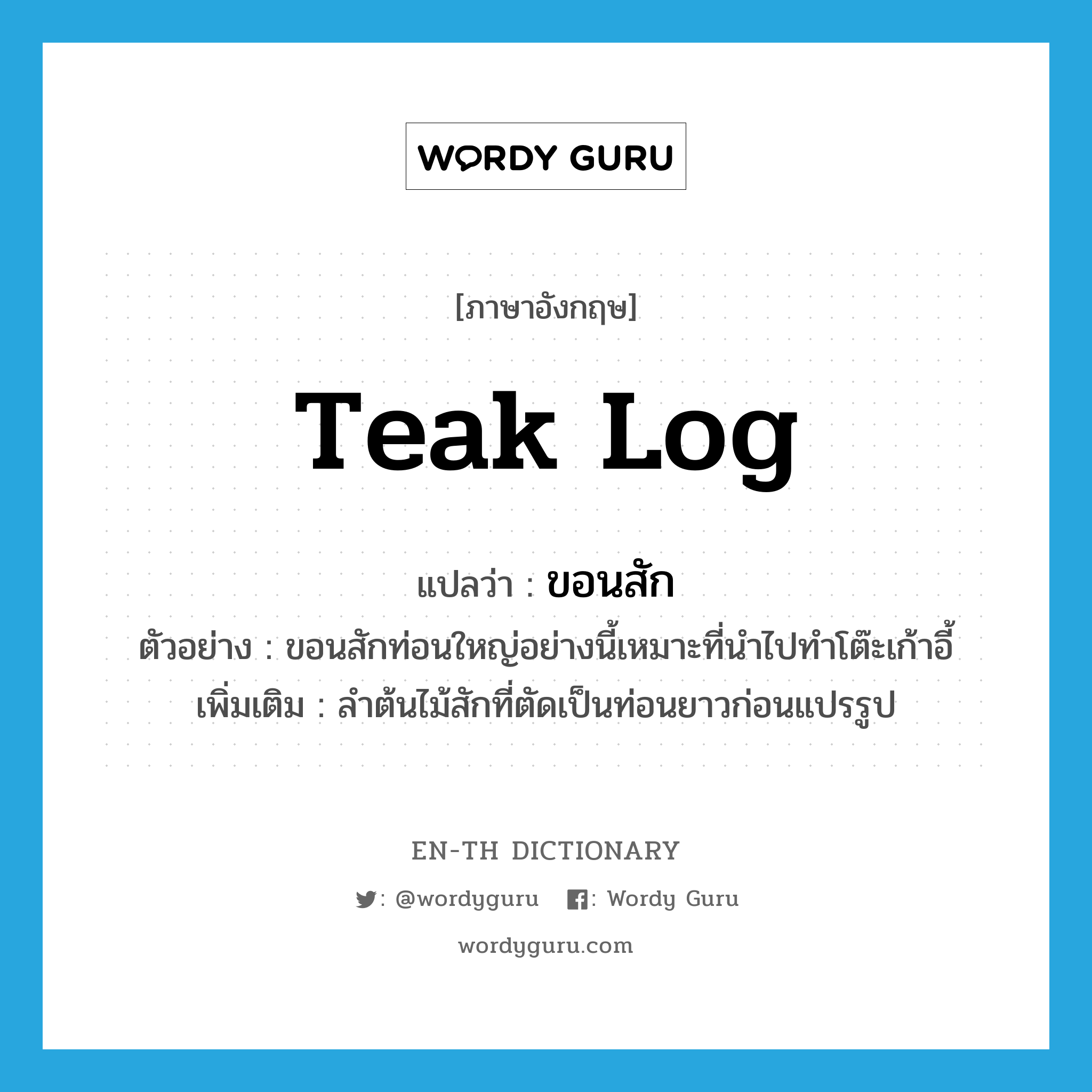 teak log แปลว่า?, คำศัพท์ภาษาอังกฤษ teak log แปลว่า ขอนสัก ประเภท N ตัวอย่าง ขอนสักท่อนใหญ่อย่างนี้เหมาะที่นำไปทำโต๊ะเก้าอี้ เพิ่มเติม ลำต้นไม้สักที่ตัดเป็นท่อนยาวก่อนแปรรูป หมวด N