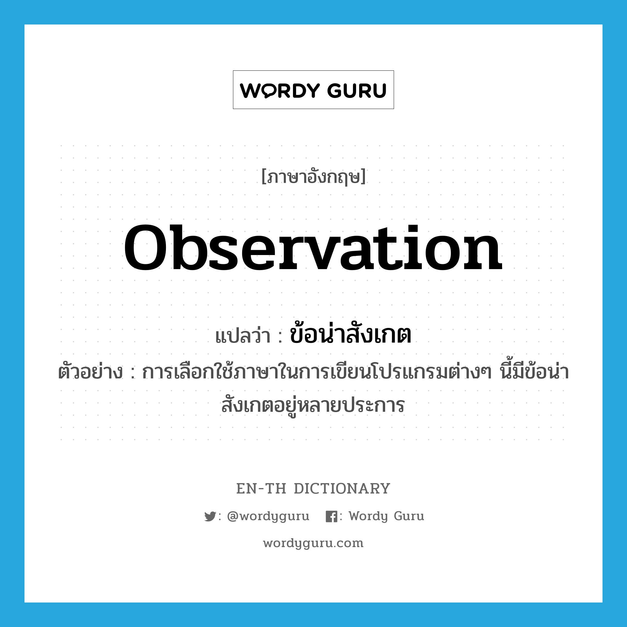 observation แปลว่า?, คำศัพท์ภาษาอังกฤษ observation แปลว่า ข้อน่าสังเกต ประเภท N ตัวอย่าง การเลือกใช้ภาษาในการเขียนโปรแกรมต่างๆ นี้มีข้อน่าสังเกตอยู่หลายประการ หมวด N