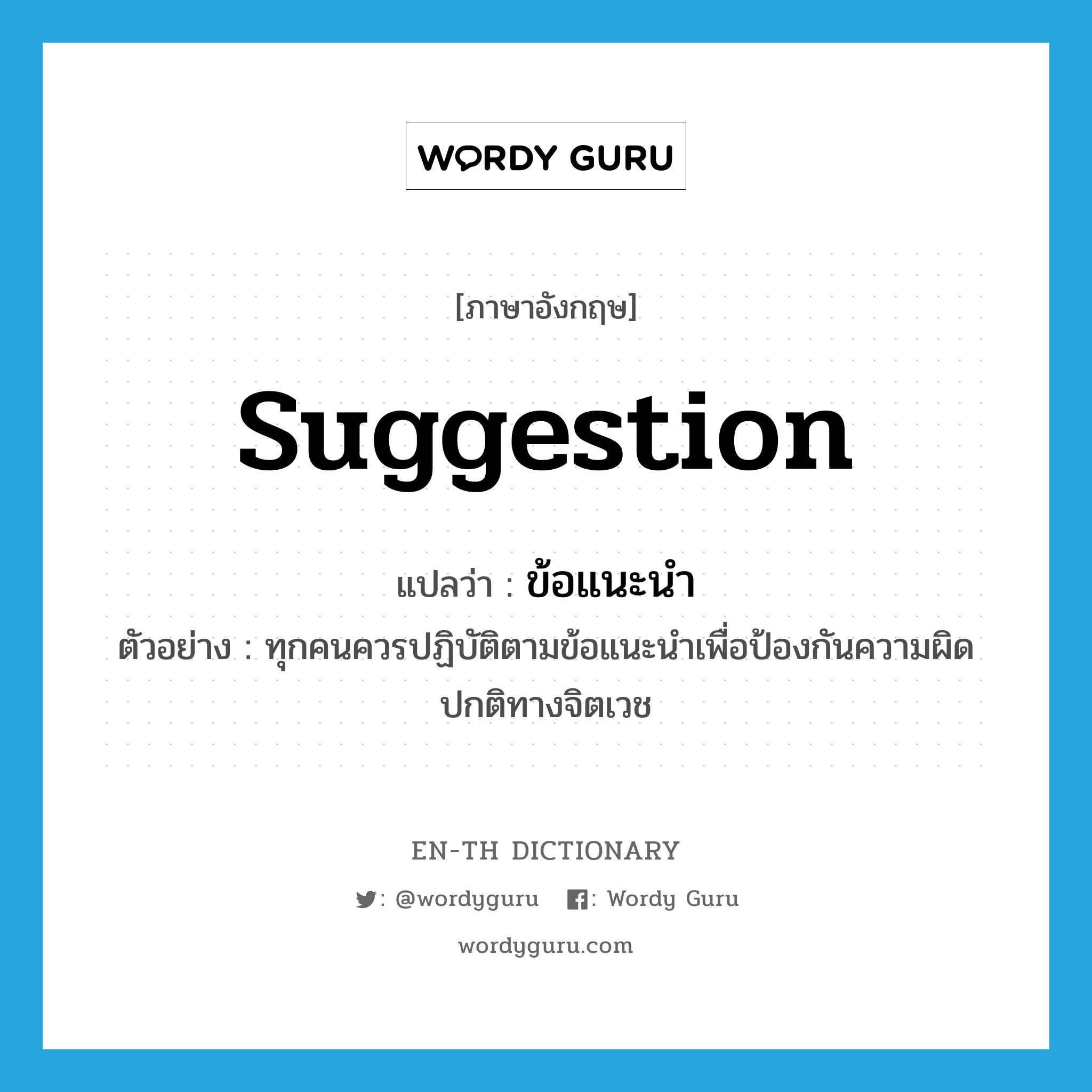 suggestion แปลว่า?, คำศัพท์ภาษาอังกฤษ suggestion แปลว่า ข้อแนะนำ ประเภท N ตัวอย่าง ทุกคนควรปฏิบัติตามข้อแนะนำเพื่อป้องกันความผิดปกติทางจิตเวช หมวด N