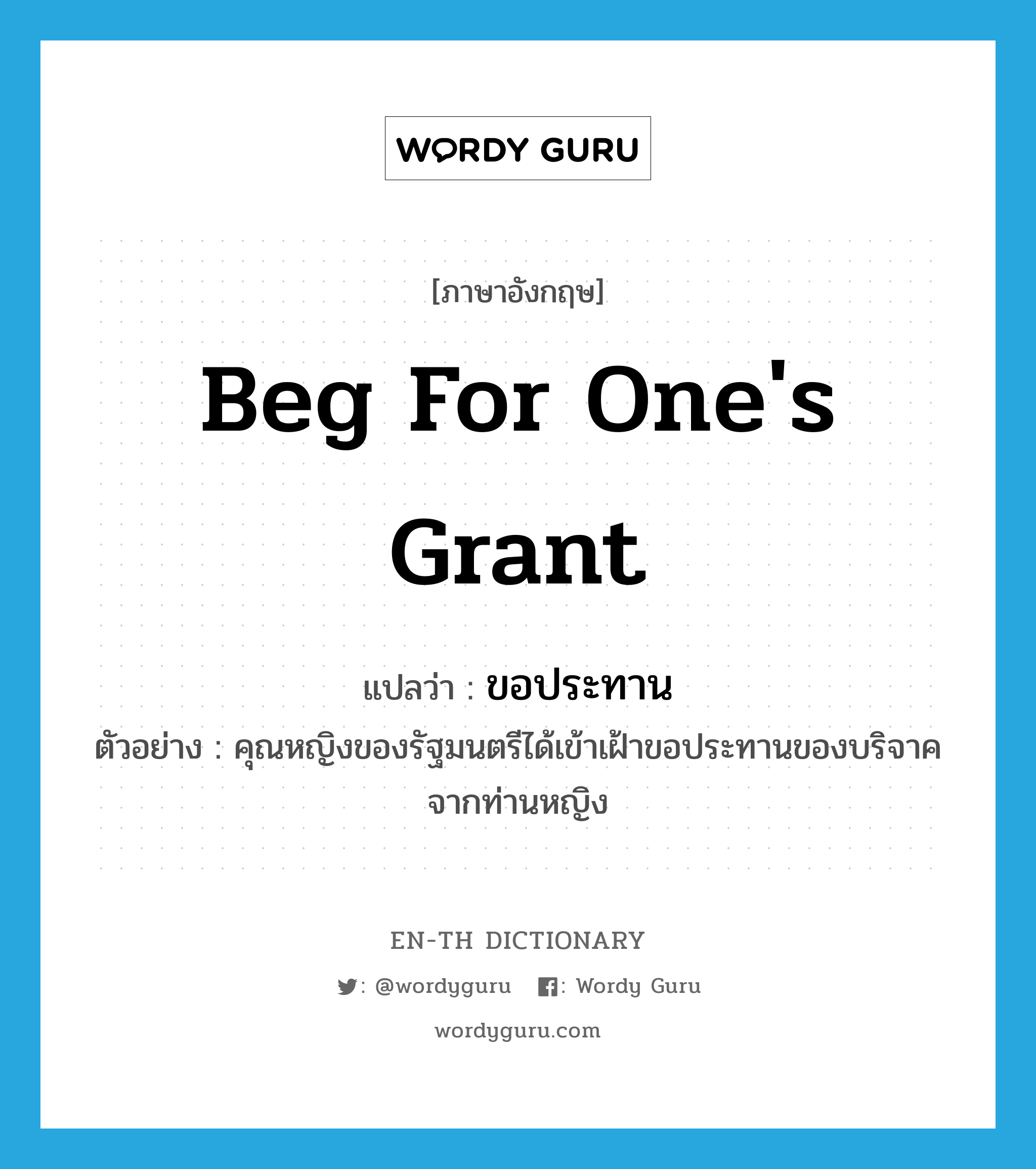 beg for one&#39;s grant แปลว่า?, คำศัพท์ภาษาอังกฤษ beg for one&#39;s grant แปลว่า ขอประทาน ประเภท V ตัวอย่าง คุณหญิงของรัฐมนตรีได้เข้าเฝ้าขอประทานของบริจาคจากท่านหญิง หมวด V