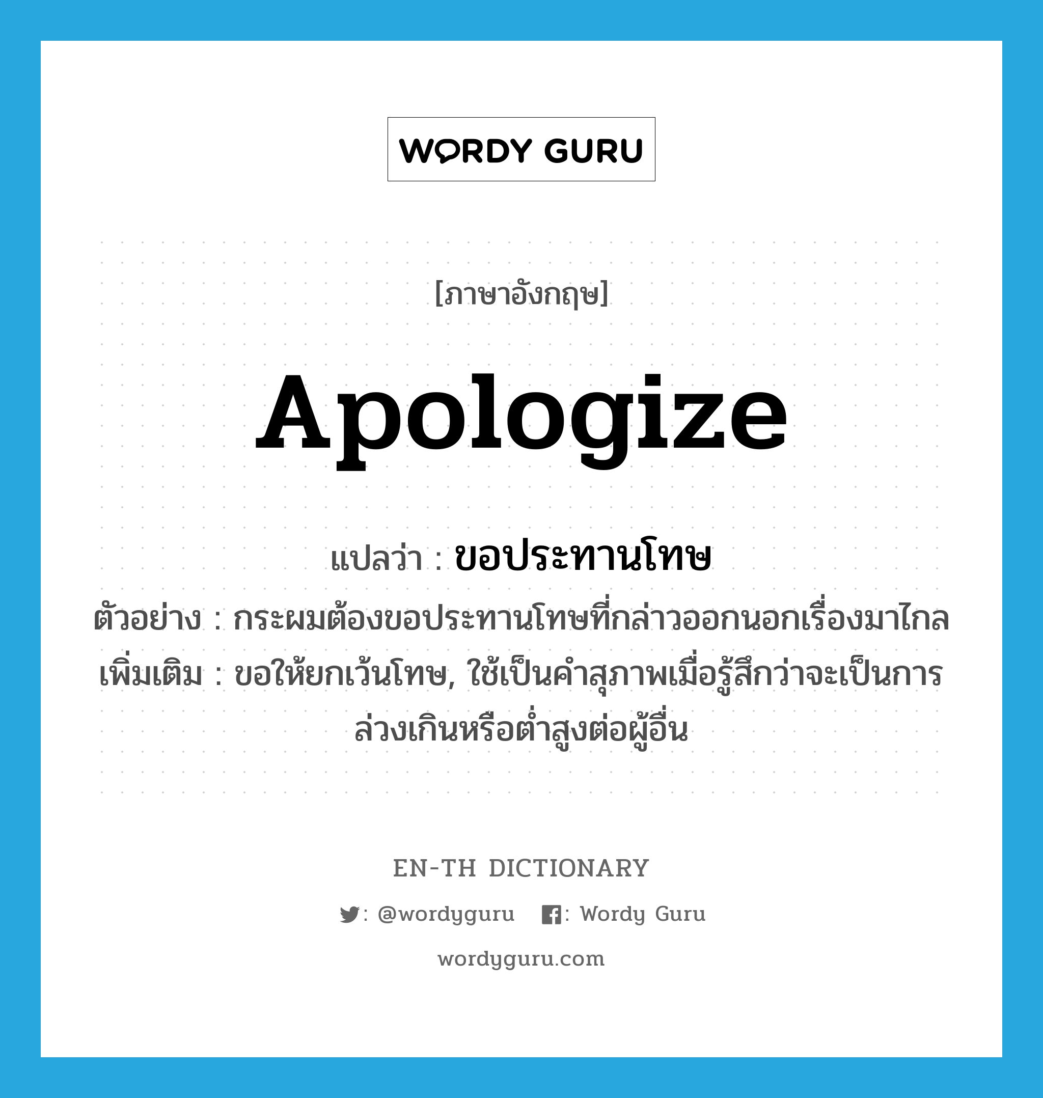 apologize แปลว่า?, คำศัพท์ภาษาอังกฤษ apologize แปลว่า ขอประทานโทษ ประเภท V ตัวอย่าง กระผมต้องขอประทานโทษที่กล่าวออกนอกเรื่องมาไกล เพิ่มเติม ขอให้ยกเว้นโทษ, ใช้เป็นคำสุภาพเมื่อรู้สึกว่าจะเป็นการล่วงเกินหรือต่ำสูงต่อผู้อื่น หมวด V