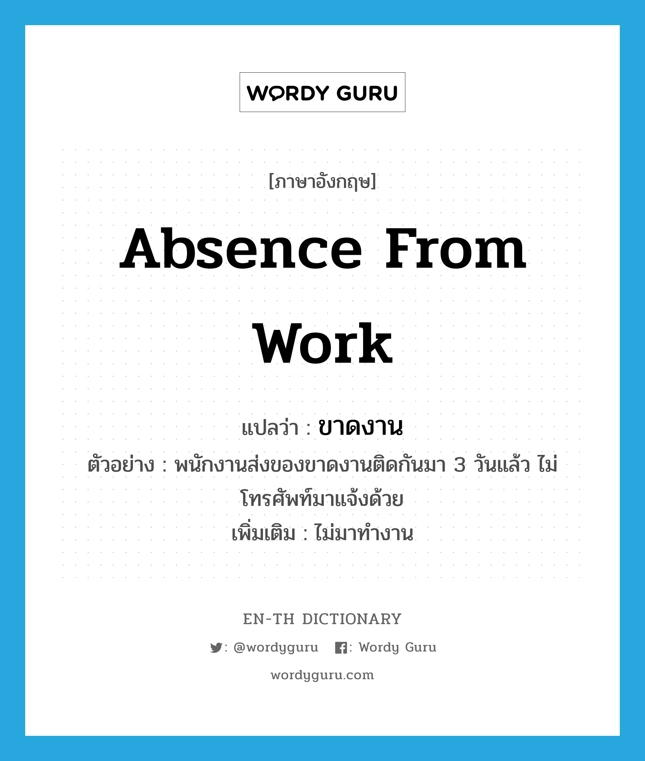 absence from work แปลว่า?, คำศัพท์ภาษาอังกฤษ absence from work แปลว่า ขาดงาน ประเภท V ตัวอย่าง พนักงานส่งของขาดงานติดกันมา 3 วันแล้ว ไม่โทรศัพท์มาแจ้งด้วย เพิ่มเติม ไม่มาทำงาน หมวด V