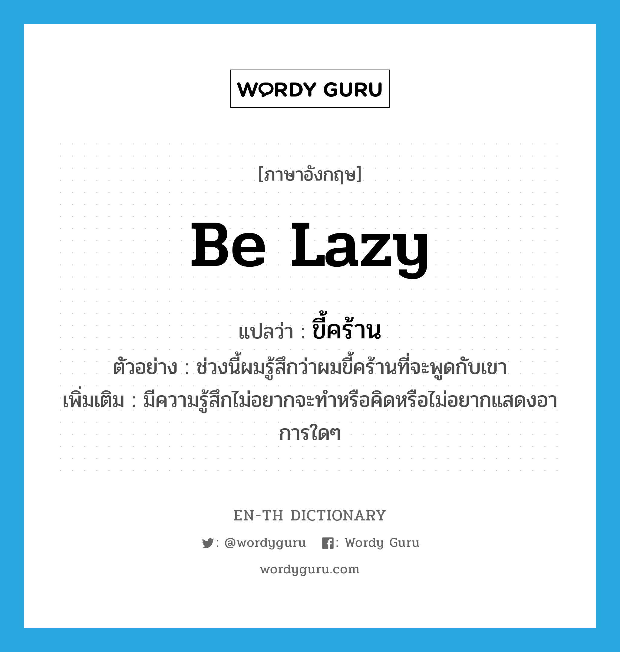 be lazy แปลว่า?, คำศัพท์ภาษาอังกฤษ be lazy แปลว่า ขี้คร้าน ประเภท V ตัวอย่าง ช่วงนี้ผมรู้สึกว่าผมขี้คร้านที่จะพูดกับเขา เพิ่มเติม มีความรู้สึกไม่อยากจะทำหรือคิดหรือไม่อยากแสดงอาการใดๆ หมวด V