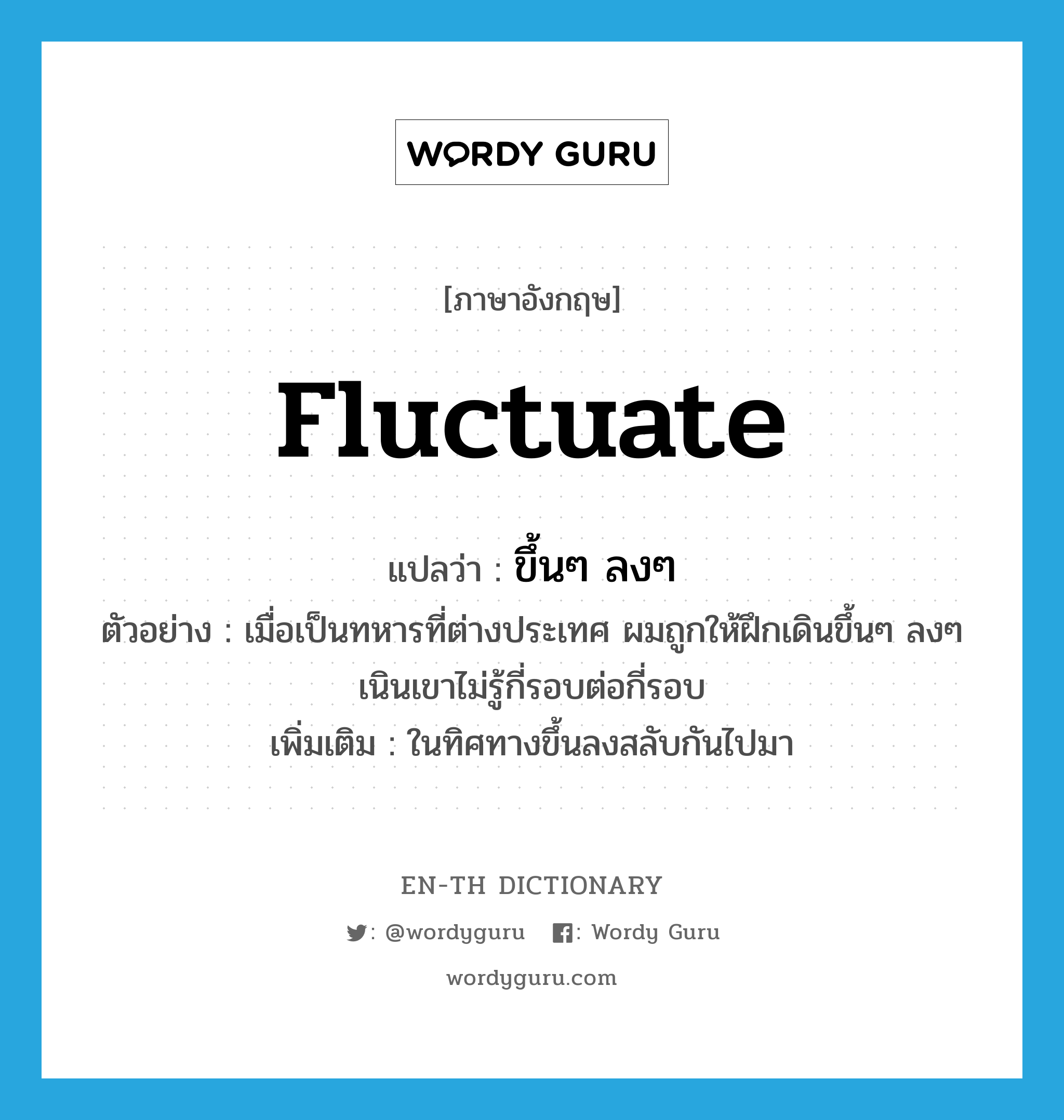 fluctuate แปลว่า?, คำศัพท์ภาษาอังกฤษ fluctuate แปลว่า ขึ้นๆ ลงๆ ประเภท ADV ตัวอย่าง เมื่อเป็นทหารที่ต่างประเทศ ผมถูกให้ฝึกเดินขึ้นๆ ลงๆ เนินเขาไม่รู้กี่รอบต่อกี่รอบ เพิ่มเติม ในทิศทางขึ้นลงสลับกันไปมา หมวด ADV