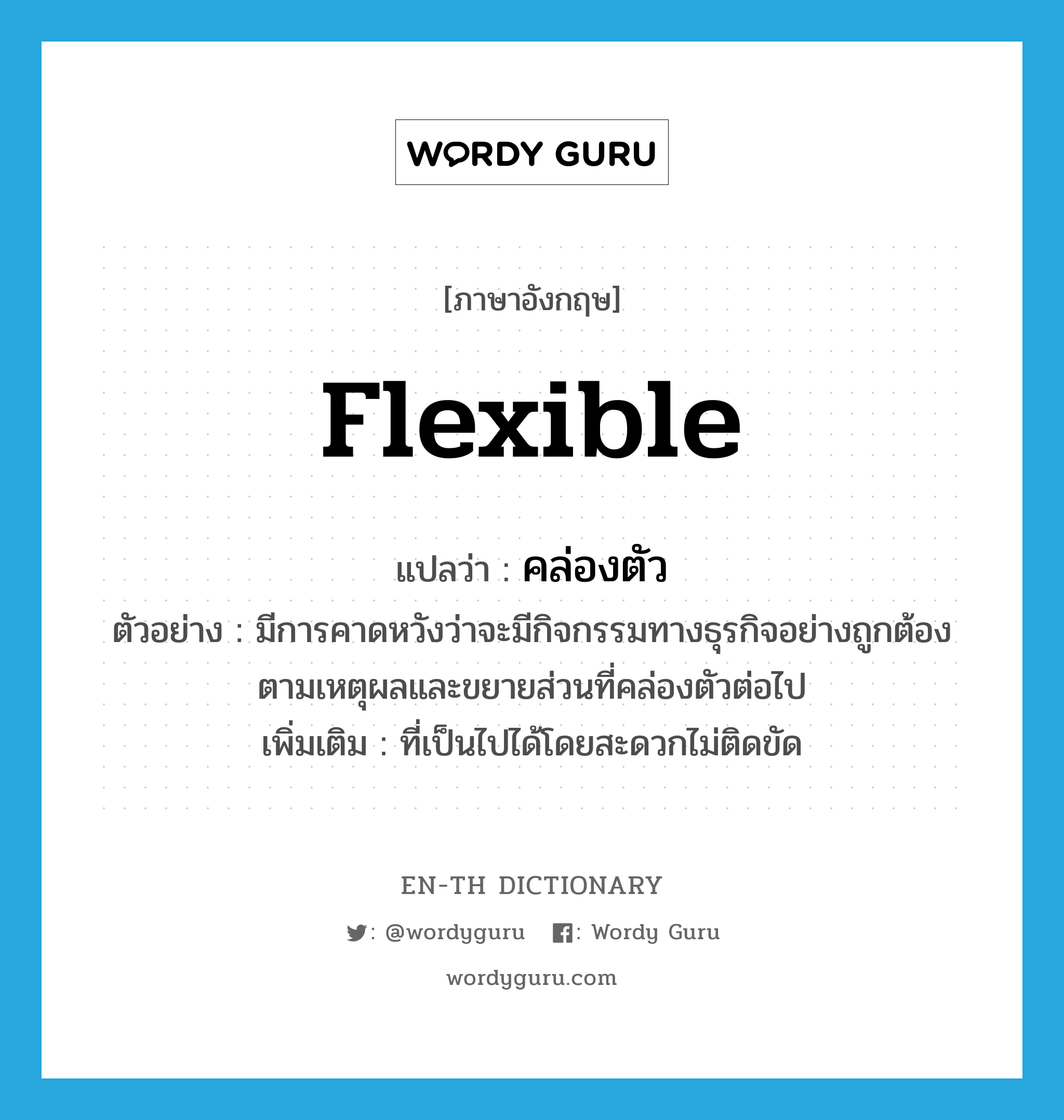 flexible แปลว่า?, คำศัพท์ภาษาอังกฤษ flexible แปลว่า คล่องตัว ประเภท ADJ ตัวอย่าง มีการคาดหวังว่าจะมีกิจกรรมทางธุรกิจอย่างถูกต้องตามเหตุผลและขยายส่วนที่คล่องตัวต่อไป เพิ่มเติม ที่เป็นไปได้โดยสะดวกไม่ติดขัด หมวด ADJ