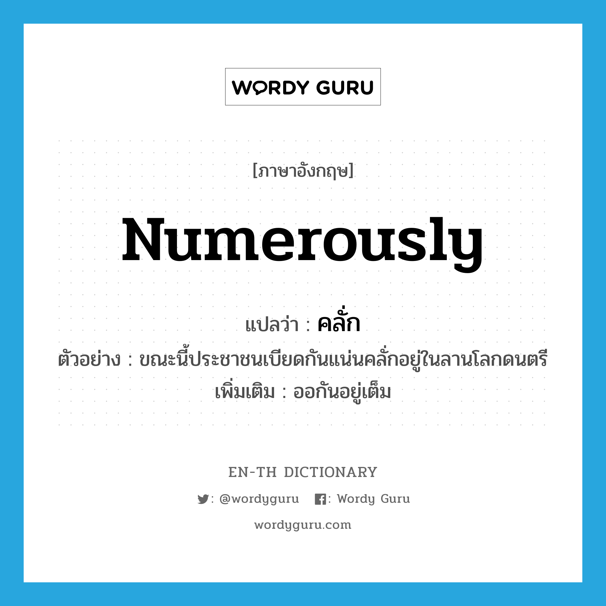 numerously แปลว่า?, คำศัพท์ภาษาอังกฤษ numerously แปลว่า คลั่ก ประเภท ADV ตัวอย่าง ขณะนี้ประชาชนเบียดกันแน่นคลั่กอยู่ในลานโลกดนตรี เพิ่มเติม ออกันอยู่เต็ม หมวด ADV