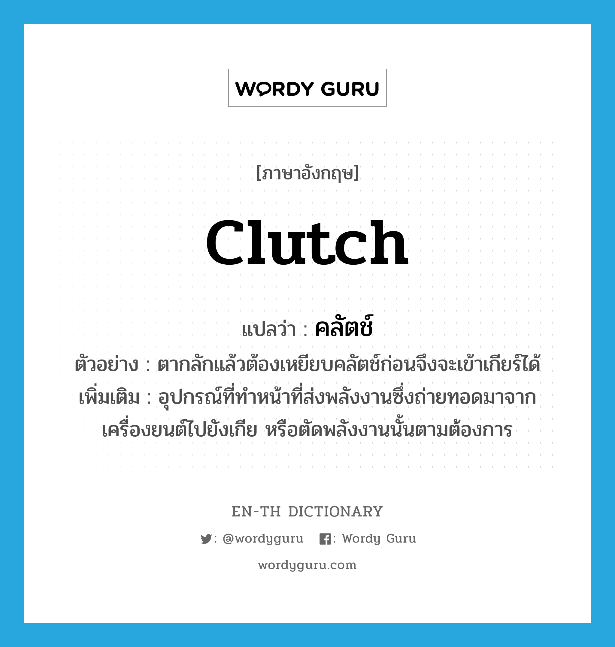 clutch แปลว่า?, คำศัพท์ภาษาอังกฤษ clutch แปลว่า คลัตช์ ประเภท N ตัวอย่าง ตากลักแล้วต้องเหยียบคลัตช์ก่อนจึงจะเข้าเกียร์ได้ เพิ่มเติม อุปกรณ์ที่ทำหน้าที่ส่งพลังงานซึ่งถ่ายทอดมาจากเครื่องยนต์ไปยังเกีย หรือตัดพลังงานนั้นตามต้องการ หมวด N