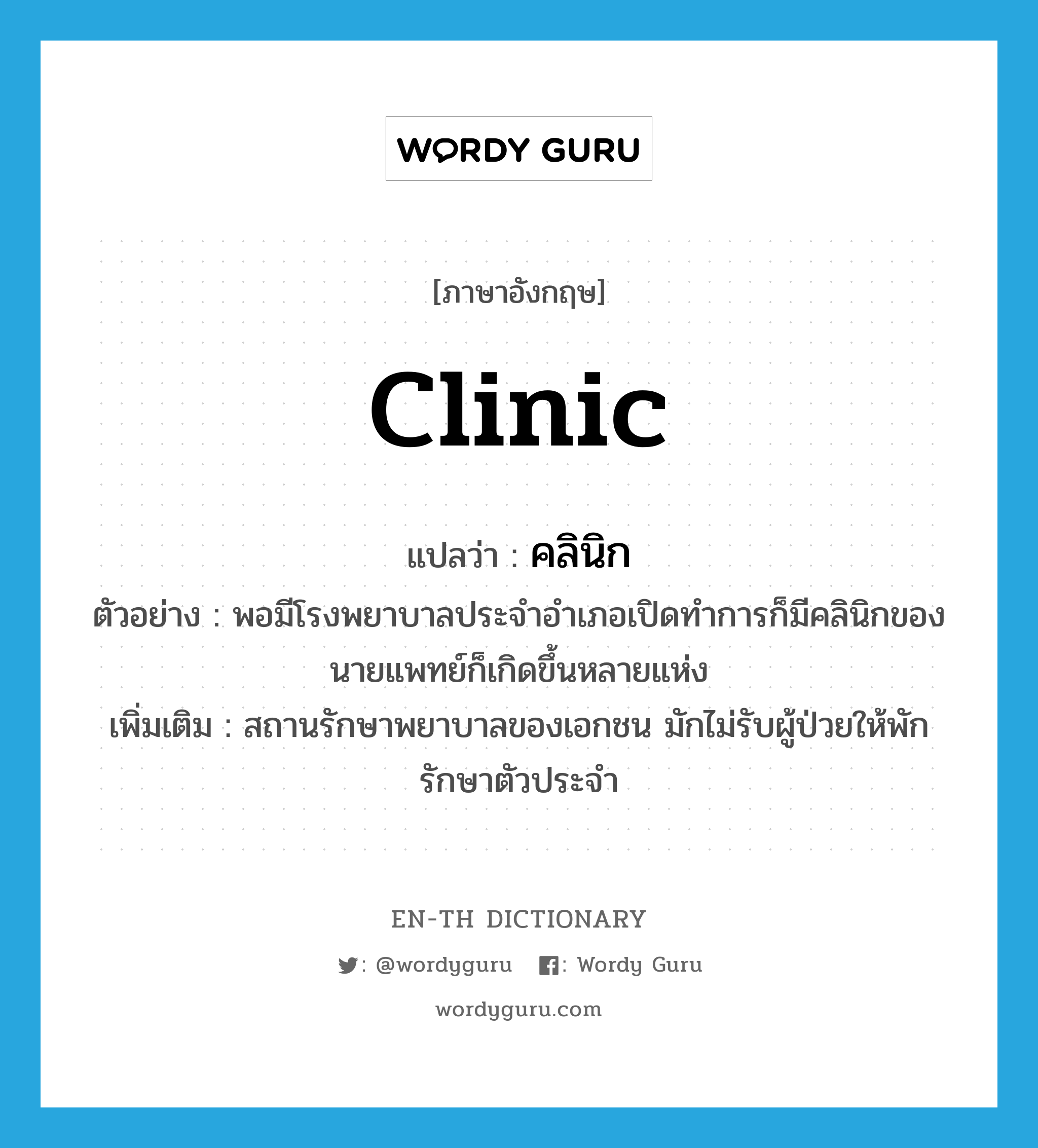 clinic แปลว่า?, คำศัพท์ภาษาอังกฤษ clinic แปลว่า คลินิก ประเภท N ตัวอย่าง พอมีโรงพยาบาลประจำอำเภอเปิดทำการก็มีคลินิกของนายแพทย์ก็เกิดขึ้นหลายแห่ง เพิ่มเติม สถานรักษาพยาบาลของเอกชน มักไม่รับผู้ป่วยให้พักรักษาตัวประจำ หมวด N