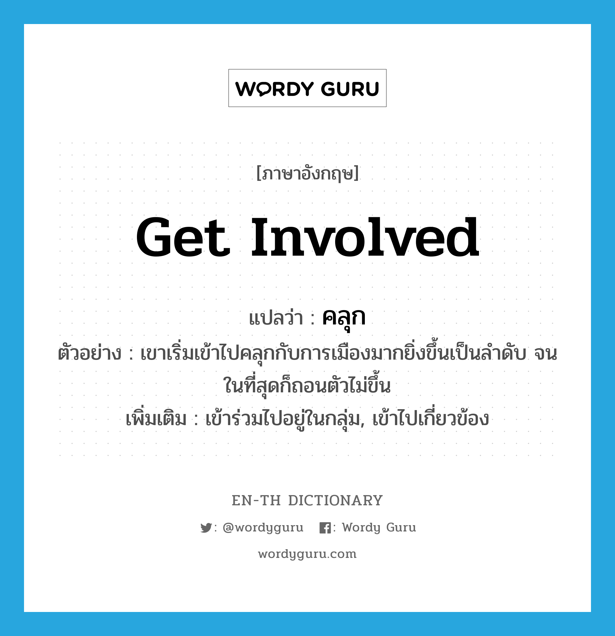 get involved แปลว่า?, คำศัพท์ภาษาอังกฤษ get involved แปลว่า คลุก ประเภท V ตัวอย่าง เขาเริ่มเข้าไปคลุกกับการเมืองมากยิ่งขึ้นเป็นลำดับ จนในที่สุดก็ถอนตัวไม่ขึ้น เพิ่มเติม เข้าร่วมไปอยู่ในกลุ่ม, เข้าไปเกี่ยวข้อง หมวด V