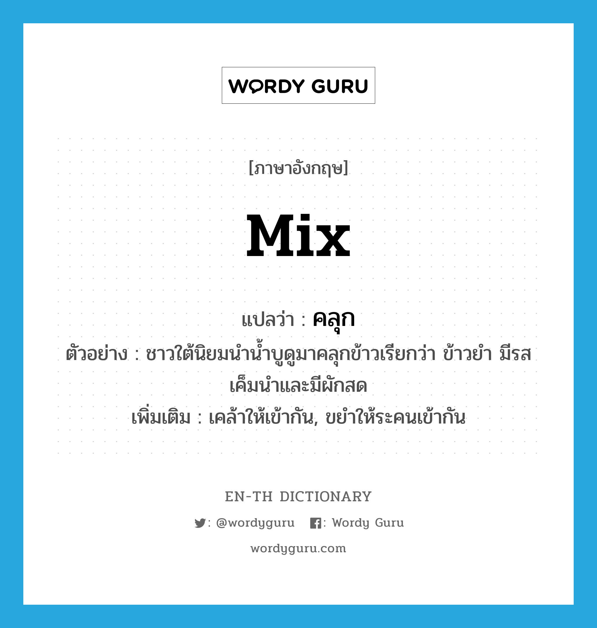 mix แปลว่า?, คำศัพท์ภาษาอังกฤษ mix แปลว่า คลุก ประเภท V ตัวอย่าง ชาวใต้นิยมนำน้ำบูดูมาคลุกข้าวเรียกว่า ข้าวยำ มีรสเค็มนำและมีผักสด เพิ่มเติม เคล้าให้เข้ากัน, ขยำให้ระคนเข้ากัน หมวด V