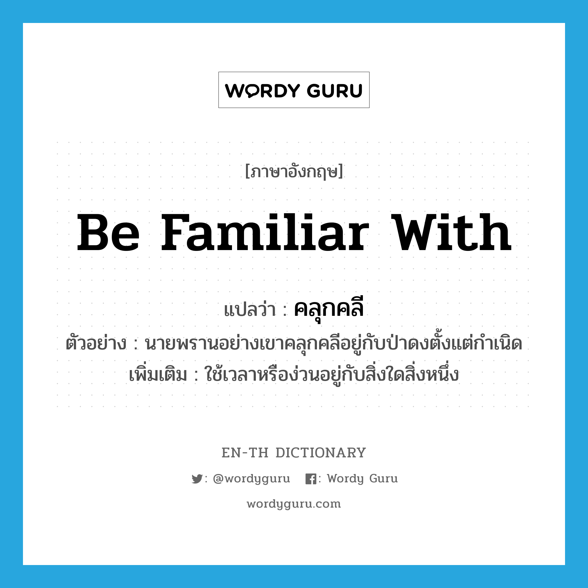 be familiar with แปลว่า?, คำศัพท์ภาษาอังกฤษ be familiar with แปลว่า คลุกคลี ประเภท V ตัวอย่าง นายพรานอย่างเขาคลุกคลีอยู่กับป่าดงตั้งแต่กำเนิด เพิ่มเติม ใช้เวลาหรือง่วนอยู่กับสิ่งใดสิ่งหนึ่ง หมวด V