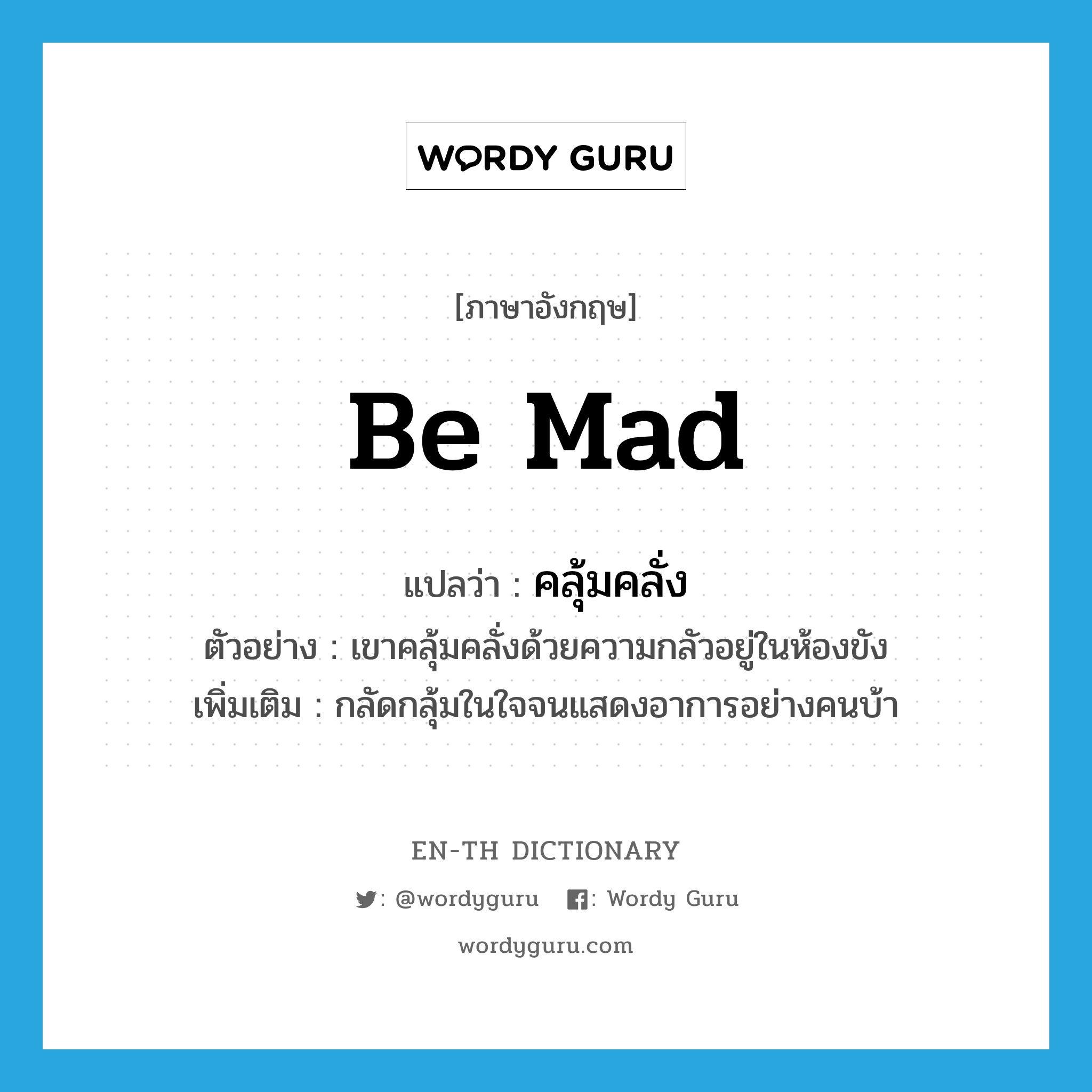 be mad แปลว่า?, คำศัพท์ภาษาอังกฤษ be mad แปลว่า คลุ้มคลั่ง ประเภท V ตัวอย่าง เขาคลุ้มคลั่งด้วยความกลัวอยู่ในห้องขัง เพิ่มเติม กลัดกลุ้มในใจจนแสดงอาการอย่างคนบ้า หมวด V