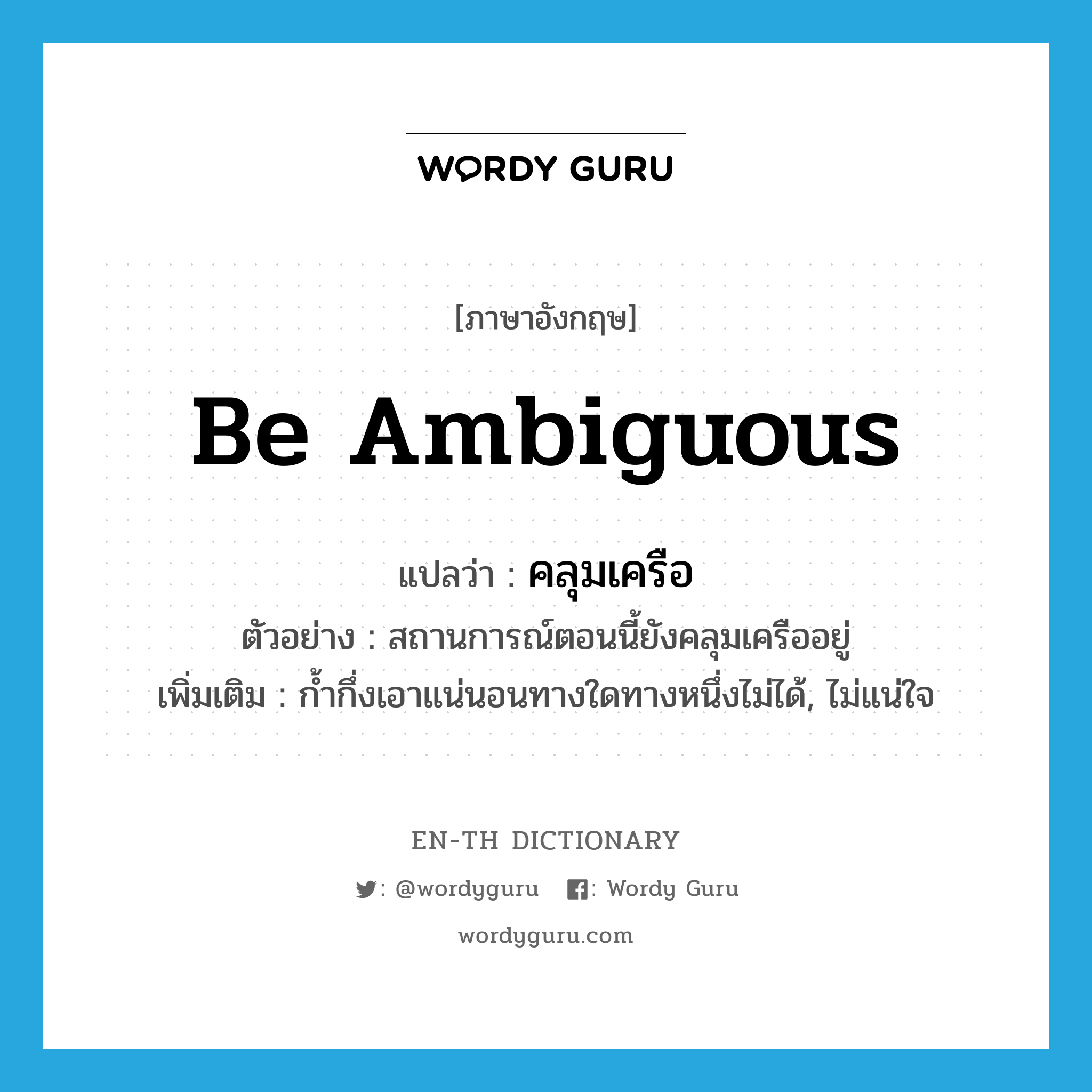 be ambiguous แปลว่า?, คำศัพท์ภาษาอังกฤษ be ambiguous แปลว่า คลุมเครือ ประเภท V ตัวอย่าง สถานการณ์ตอนนี้ยังคลุมเครืออยู่ เพิ่มเติม ก้ำกึ่งเอาแน่นอนทางใดทางหนึ่งไม่ได้, ไม่แน่ใจ หมวด V