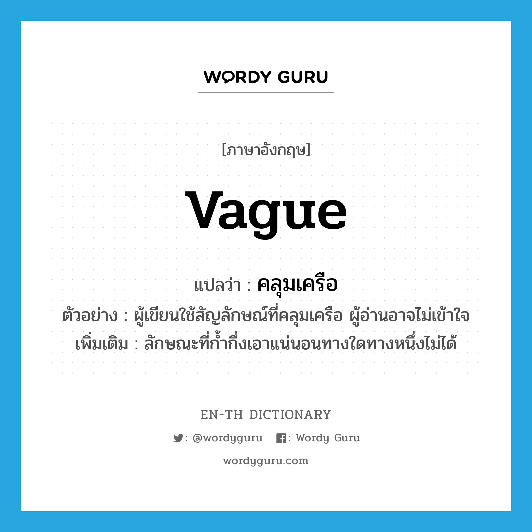 vague แปลว่า?, คำศัพท์ภาษาอังกฤษ vague แปลว่า คลุมเครือ ประเภท ADJ ตัวอย่าง ผู้เขียนใช้สัญลักษณ์ที่คลุมเครือ ผู้อ่านอาจไม่เข้าใจ เพิ่มเติม ลักษณะที่ก้ำกึ่งเอาแน่นอนทางใดทางหนึ่งไม่ได้ หมวด ADJ