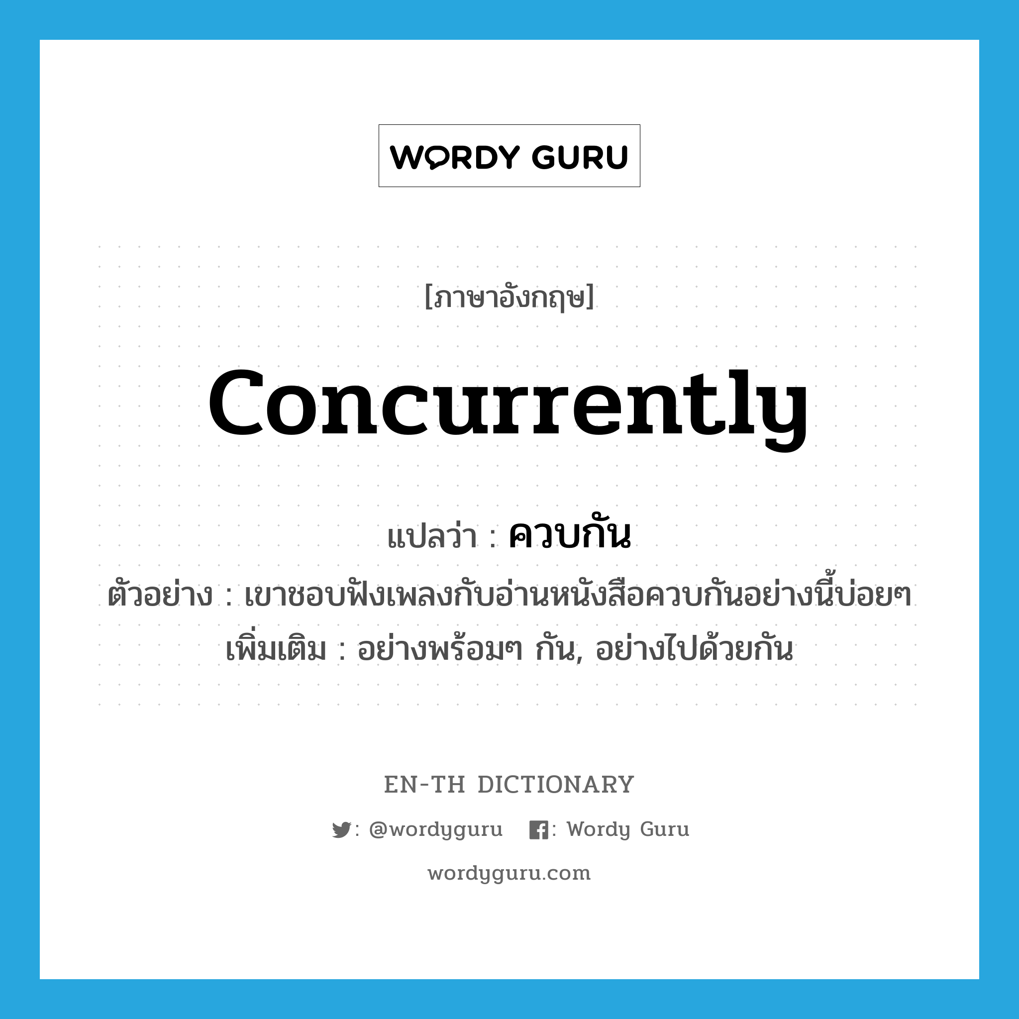 concurrently แปลว่า?, คำศัพท์ภาษาอังกฤษ concurrently แปลว่า ควบกัน ประเภท ADV ตัวอย่าง เขาชอบฟังเพลงกับอ่านหนังสือควบกันอย่างนี้บ่อยๆ เพิ่มเติม อย่างพร้อมๆ กัน, อย่างไปด้วยกัน หมวด ADV