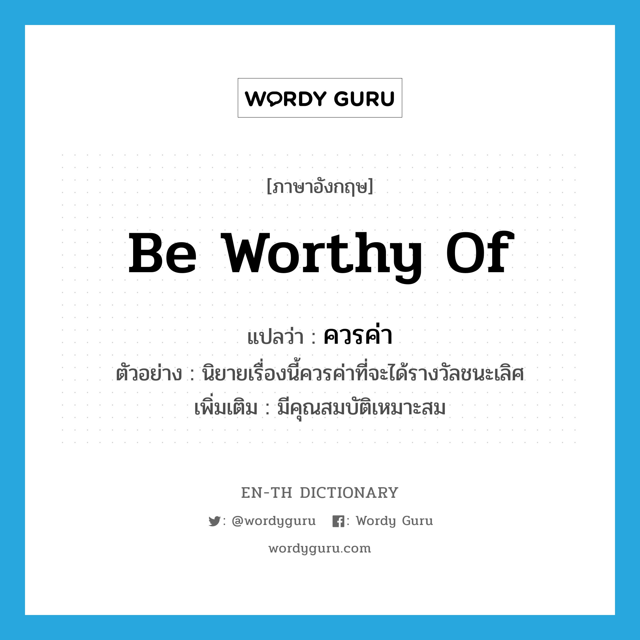 be worthy of แปลว่า?, คำศัพท์ภาษาอังกฤษ be worthy of แปลว่า ควรค่า ประเภท V ตัวอย่าง นิยายเรื่องนี้ควรค่าที่จะได้รางวัลชนะเลิศ เพิ่มเติม มีคุณสมบัติเหมาะสม หมวด V