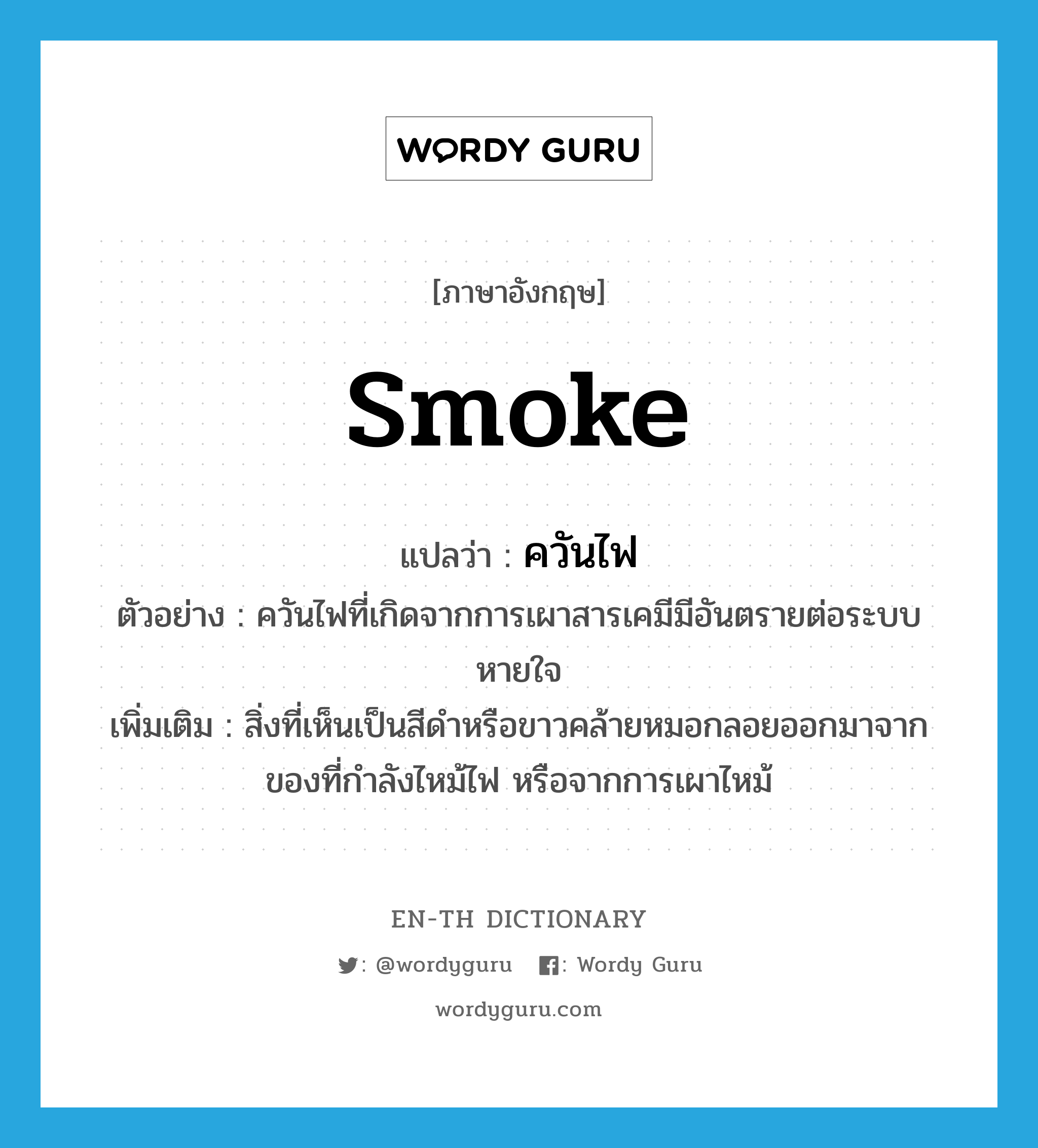 smoke แปลว่า?, คำศัพท์ภาษาอังกฤษ smoke แปลว่า ควันไฟ ประเภท N ตัวอย่าง ควันไฟที่เกิดจากการเผาสารเคมีมีอันตรายต่อระบบหายใจ เพิ่มเติม สิ่งที่เห็นเป็นสีดำหรือขาวคล้ายหมอกลอยออกมาจากของที่กำลังไหม้ไฟ หรือจากการเผาไหม้ หมวด N