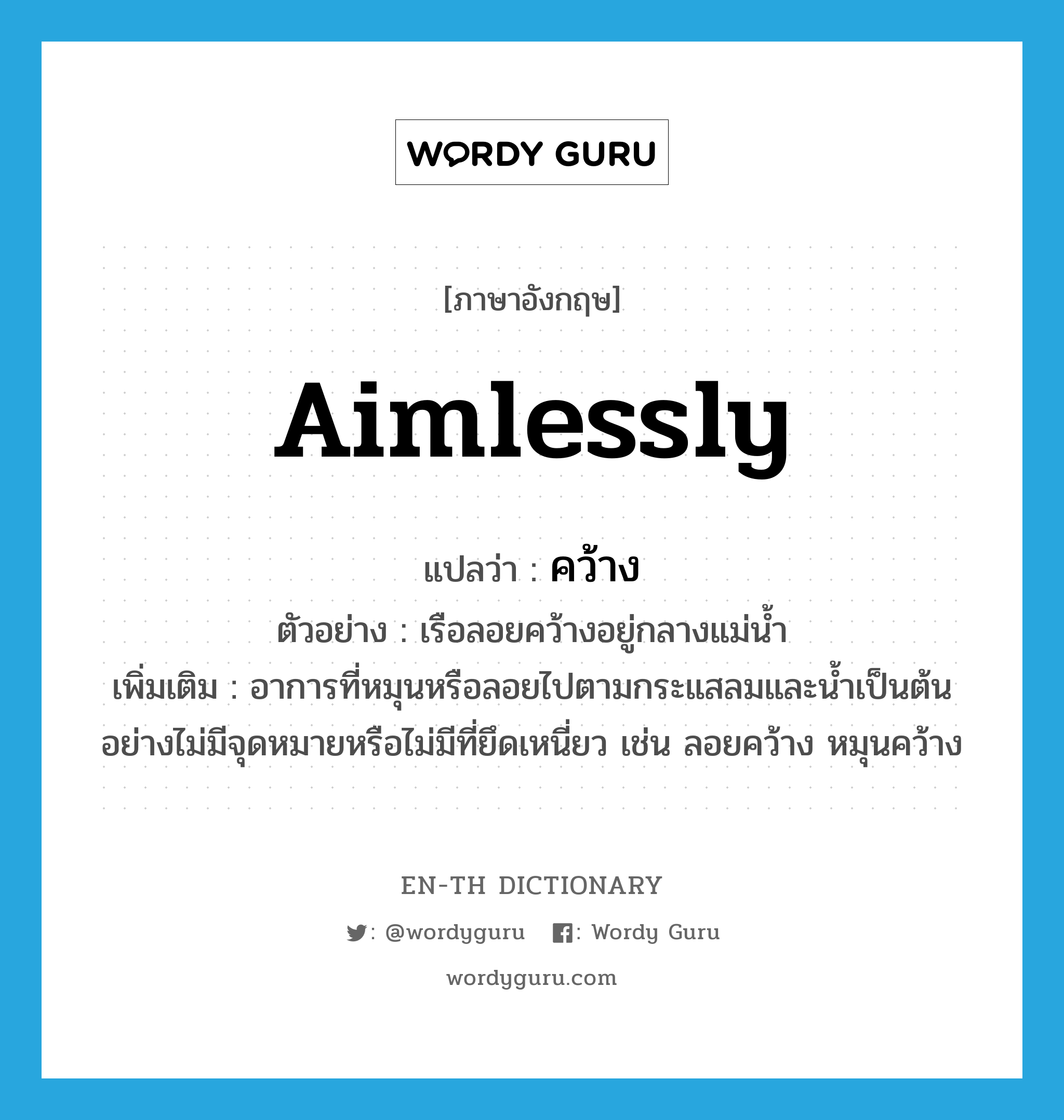 aimlessly แปลว่า?, คำศัพท์ภาษาอังกฤษ aimlessly แปลว่า คว้าง ประเภท ADV ตัวอย่าง เรือลอยคว้างอยู่กลางแม่น้ำ เพิ่มเติม อาการที่หมุนหรือลอยไปตามกระแสลมและน้ำเป็นต้นอย่างไม่มีจุดหมายหรือไม่มีที่ยึดเหนี่ยว เช่น ลอยคว้าง หมุนคว้าง หมวด ADV