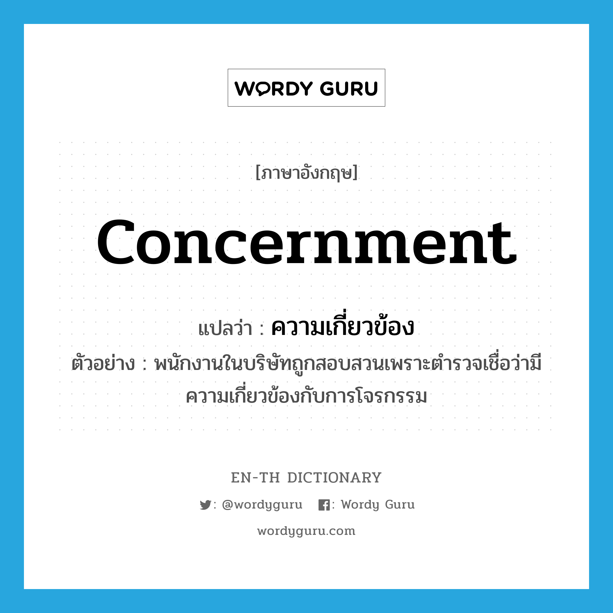 concernment แปลว่า?, คำศัพท์ภาษาอังกฤษ concernment แปลว่า ความเกี่ยวข้อง ประเภท N ตัวอย่าง พนักงานในบริษัทถูกสอบสวนเพราะตำรวจเชื่อว่ามีความเกี่ยวข้องกับการโจรกรรม หมวด N